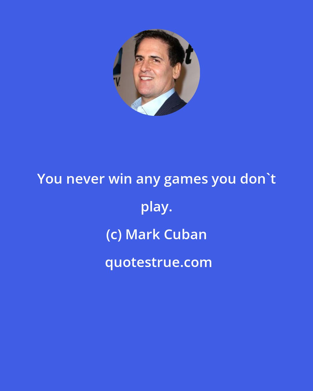 Mark Cuban: You never win any games you don't play.