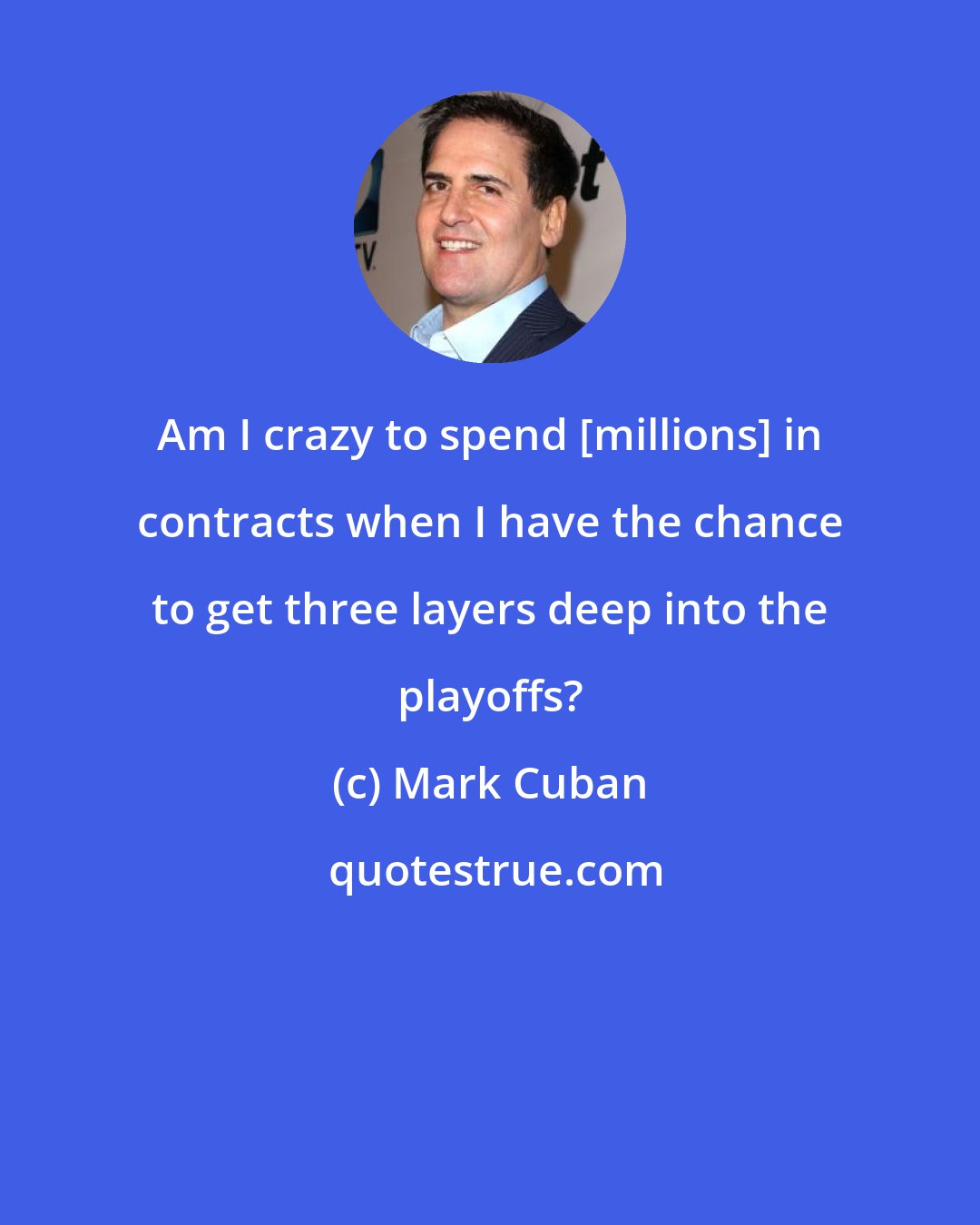 Mark Cuban: Am I crazy to spend [millions] in contracts when I have the chance to get three layers deep into the playoffs?