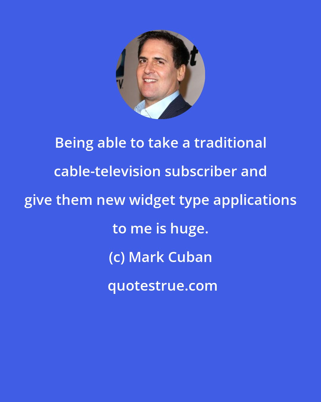 Mark Cuban: Being able to take a traditional cable-television subscriber and give them new widget type applications to me is huge.