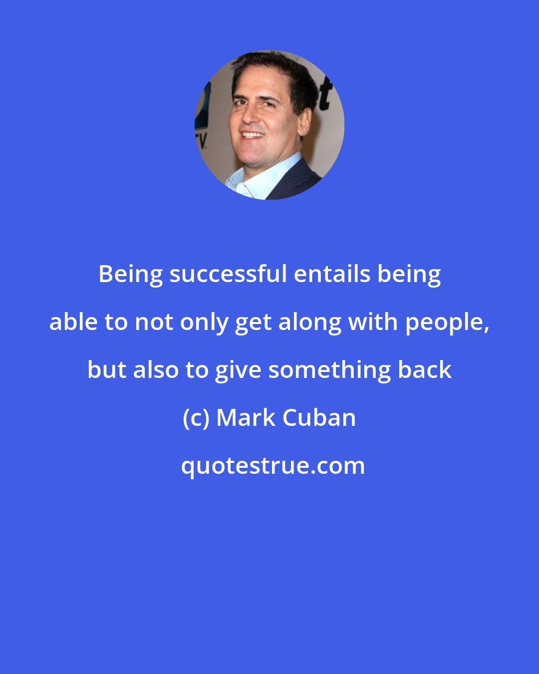 Mark Cuban: Being successful entails being able to not only get along with people, but also to give something back