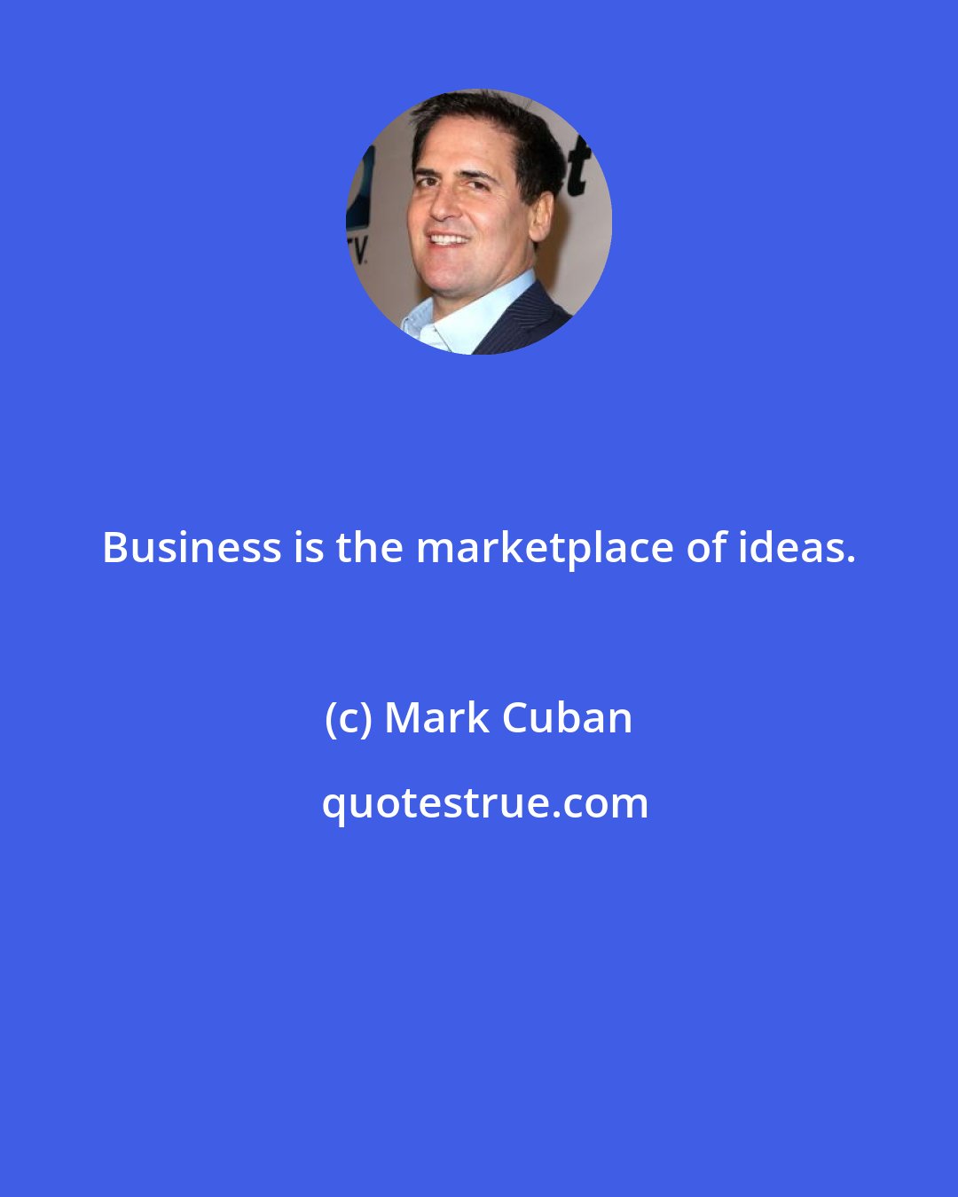 Mark Cuban: Business is the marketplace of ideas.