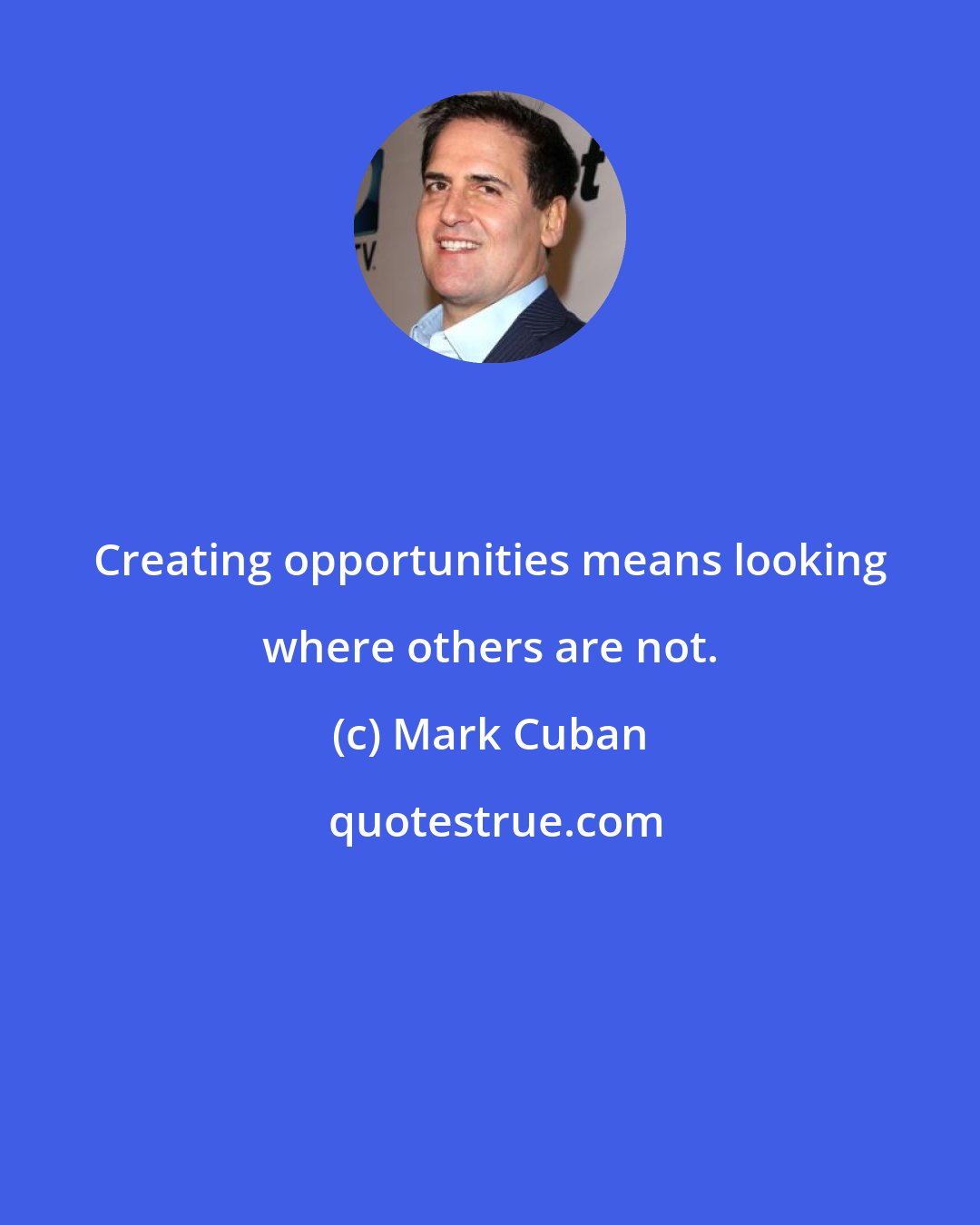 Mark Cuban: Creating opportunities means looking where others are not.