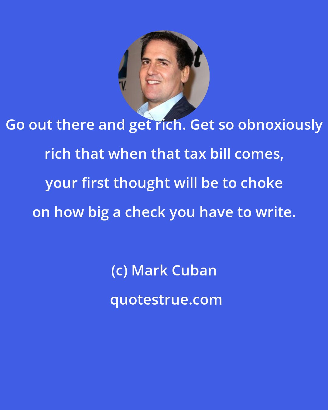 Mark Cuban: Go out there and get rich. Get so obnoxiously rich that when that tax bill comes, your first thought will be to choke on how big a check you have to write.