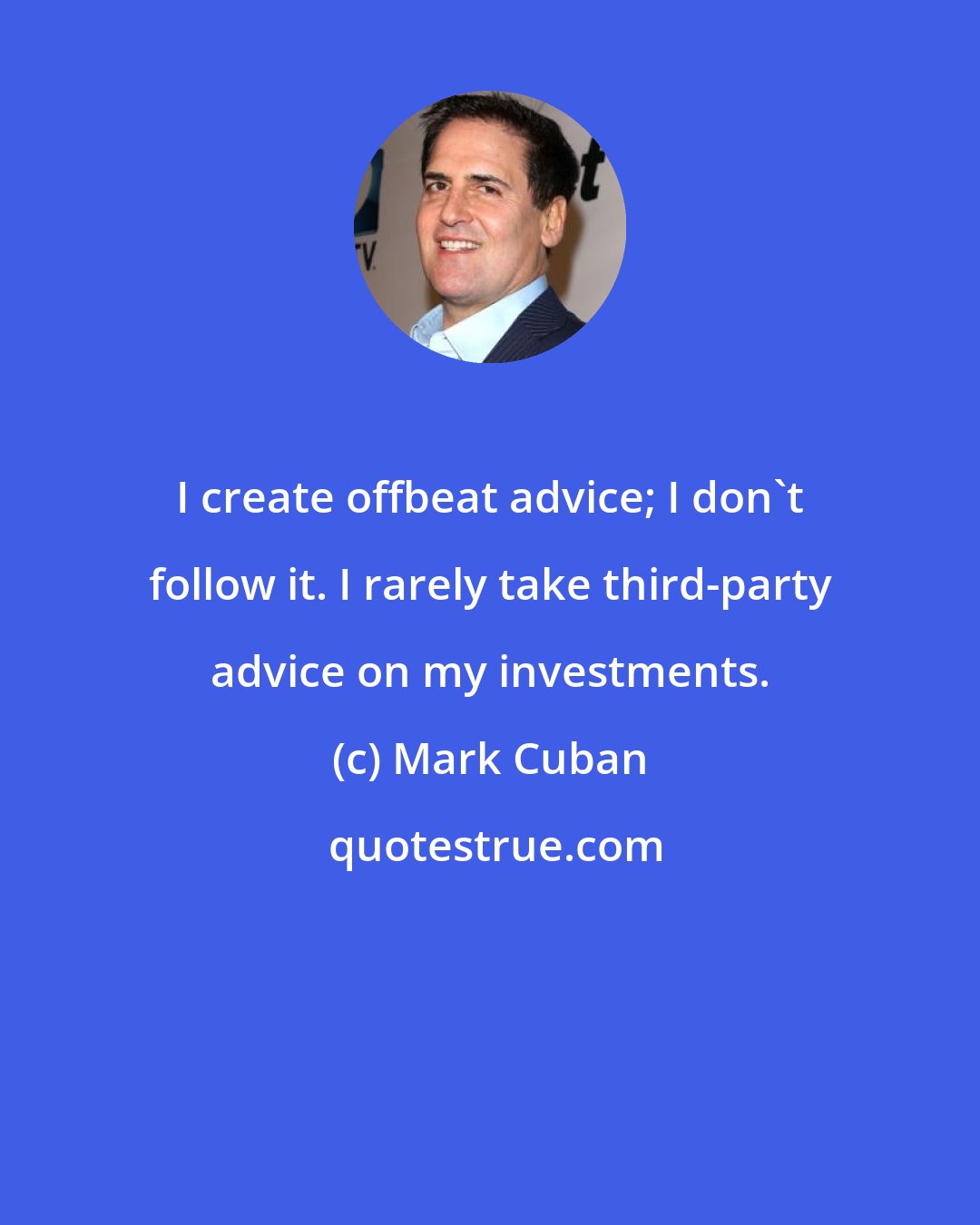 Mark Cuban: I create offbeat advice; I don't follow it. I rarely take third-party advice on my investments.