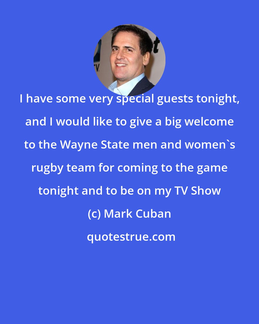 Mark Cuban: I have some very special guests tonight, and I would like to give a big welcome to the Wayne State men and women's rugby team for coming to the game tonight and to be on my TV Show