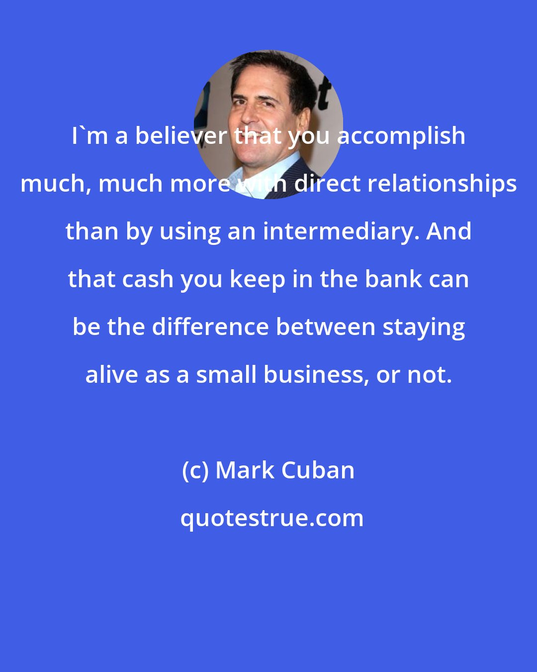 Mark Cuban: I'm a believer that you accomplish much, much more with direct relationships than by using an intermediary. And that cash you keep in the bank can be the difference between staying alive as a small business, or not.