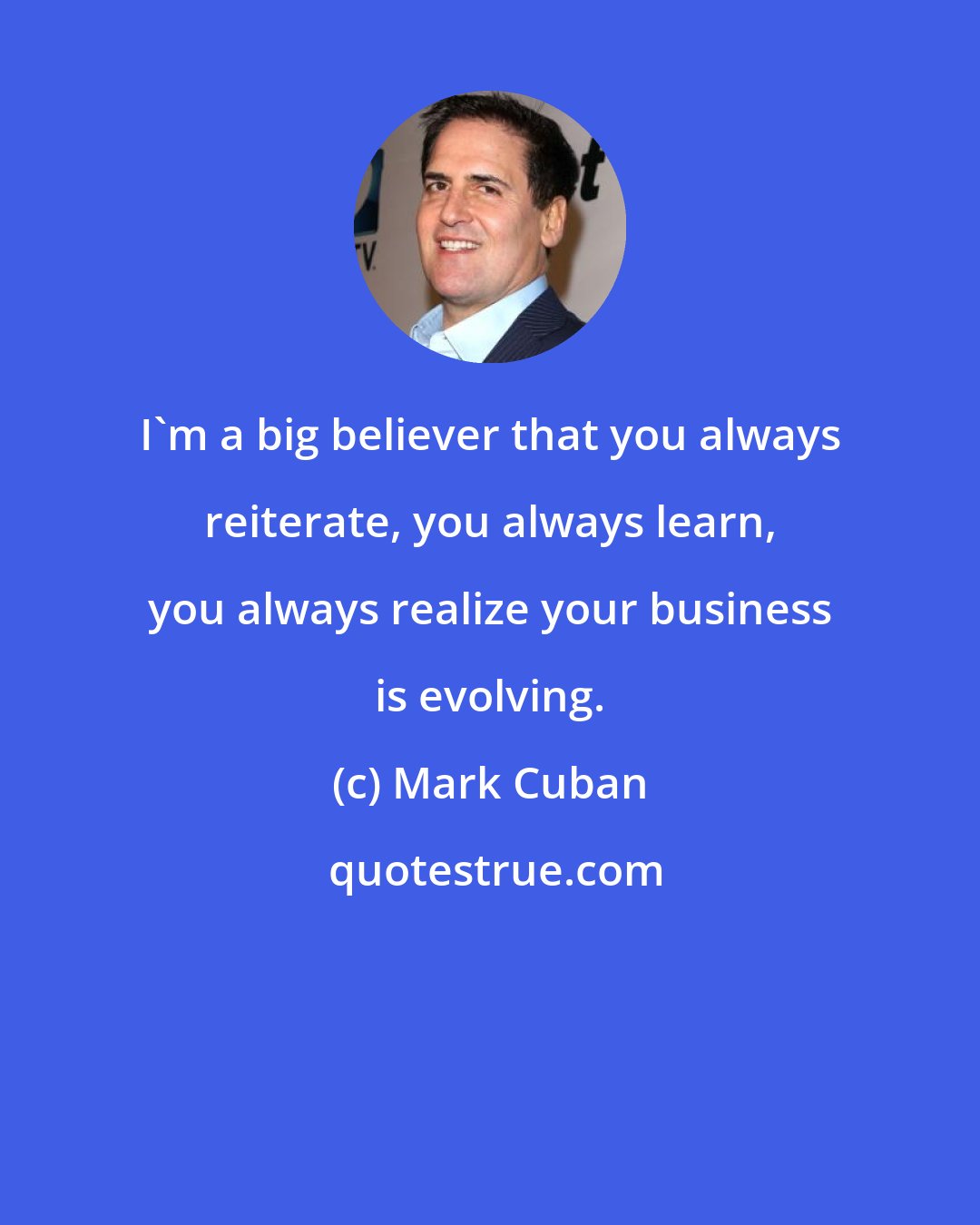 Mark Cuban: I'm a big believer that you always reiterate, you always learn, you always realize your business is evolving.