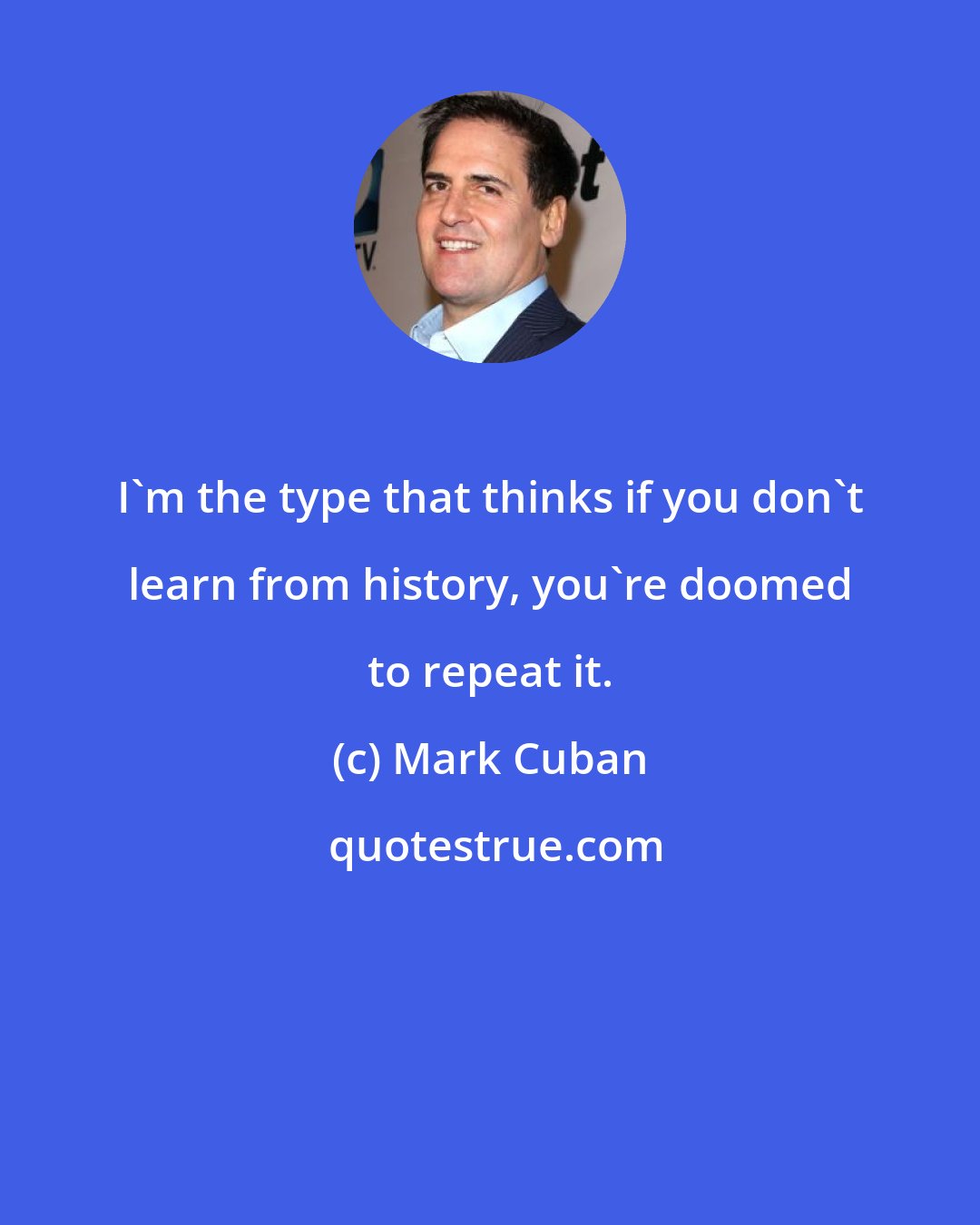 Mark Cuban: I'm the type that thinks if you don't learn from history, you're doomed to repeat it.