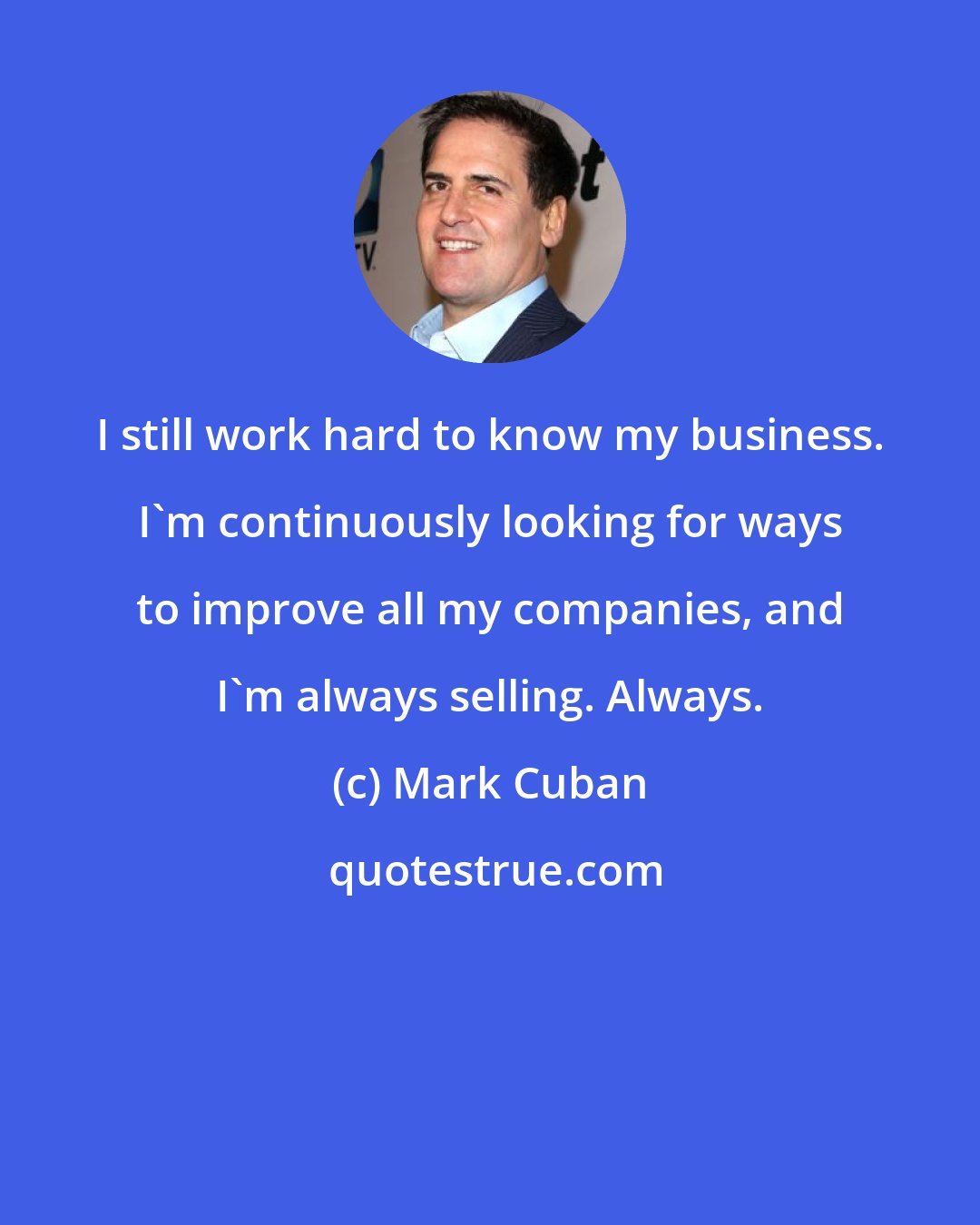 Mark Cuban: I still work hard to know my business. I'm continuously looking for ways to improve all my companies, and I'm always selling. Always.