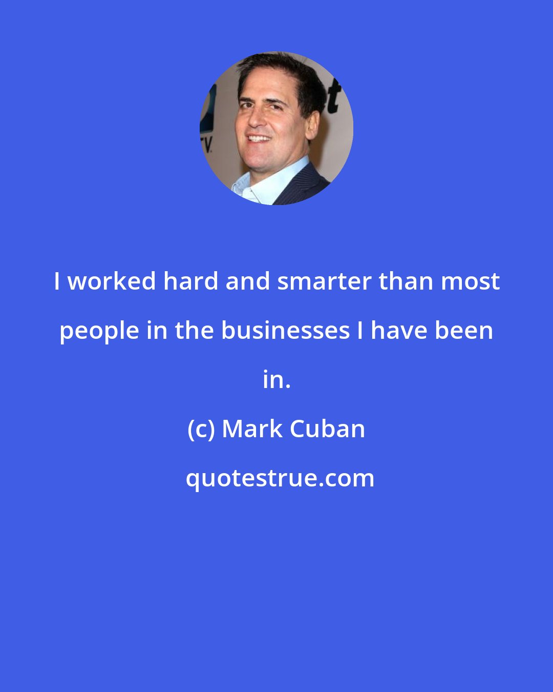 Mark Cuban: I worked hard and smarter than most people in the businesses I have been in.