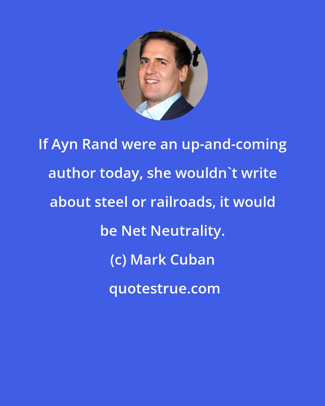 Mark Cuban: If Ayn Rand were an up-and-coming author today, she wouldn't write about steel or railroads, it would be Net Neutrality.