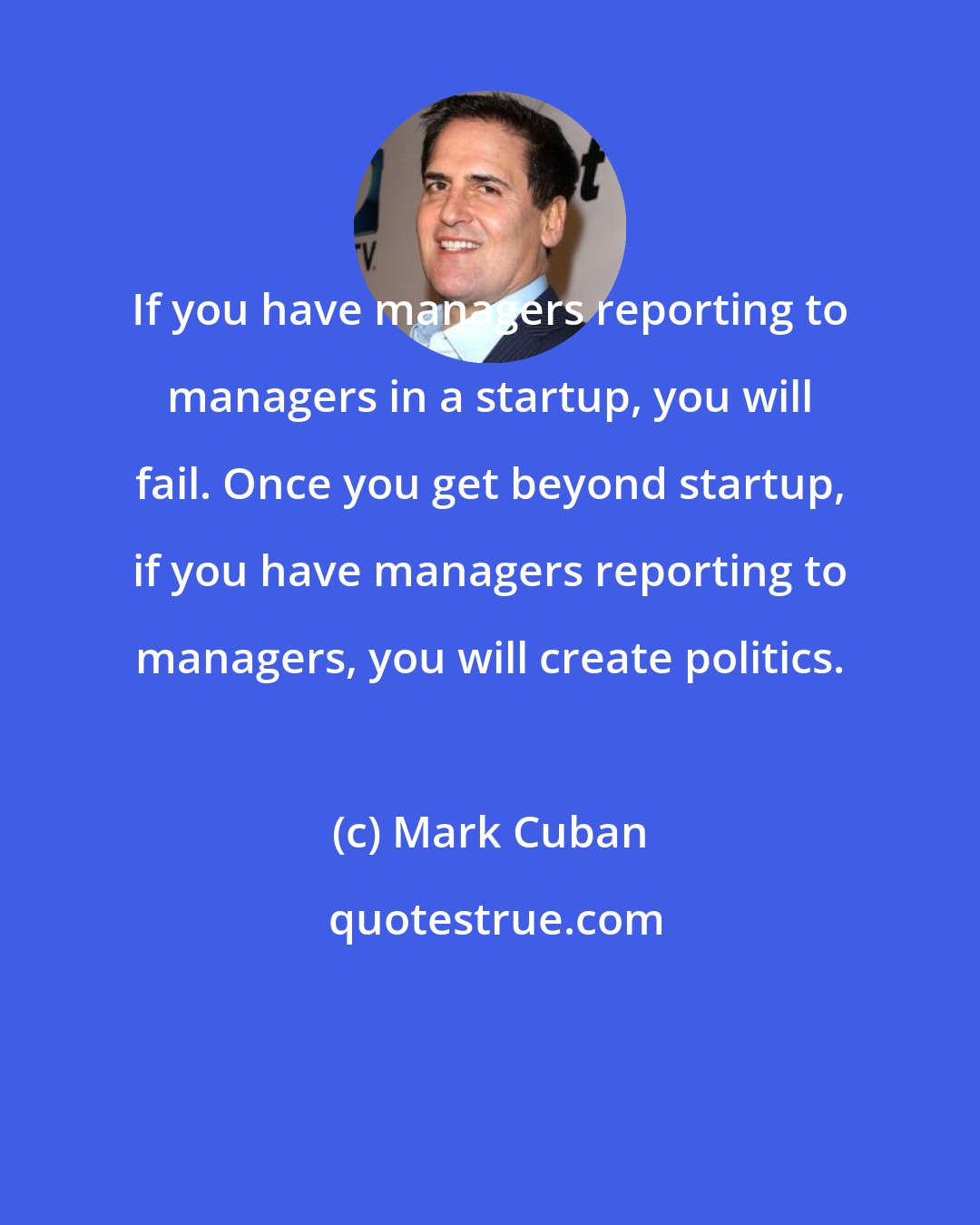 Mark Cuban: If you have managers reporting to managers in a startup, you will fail. Once you get beyond startup, if you have managers reporting to managers, you will create politics.