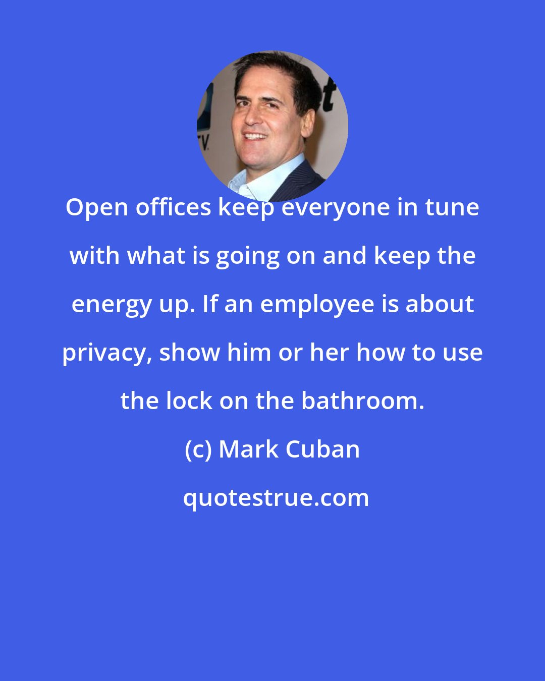 Mark Cuban: Open offices keep everyone in tune with what is going on and keep the energy up. If an employee is about privacy, show him or her how to use the lock on the bathroom.