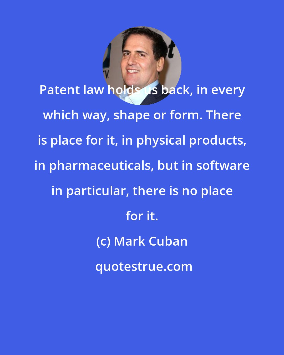 Mark Cuban: Patent law holds us back, in every which way, shape or form. There is place for it, in physical products, in pharmaceuticals, but in software in particular, there is no place for it.