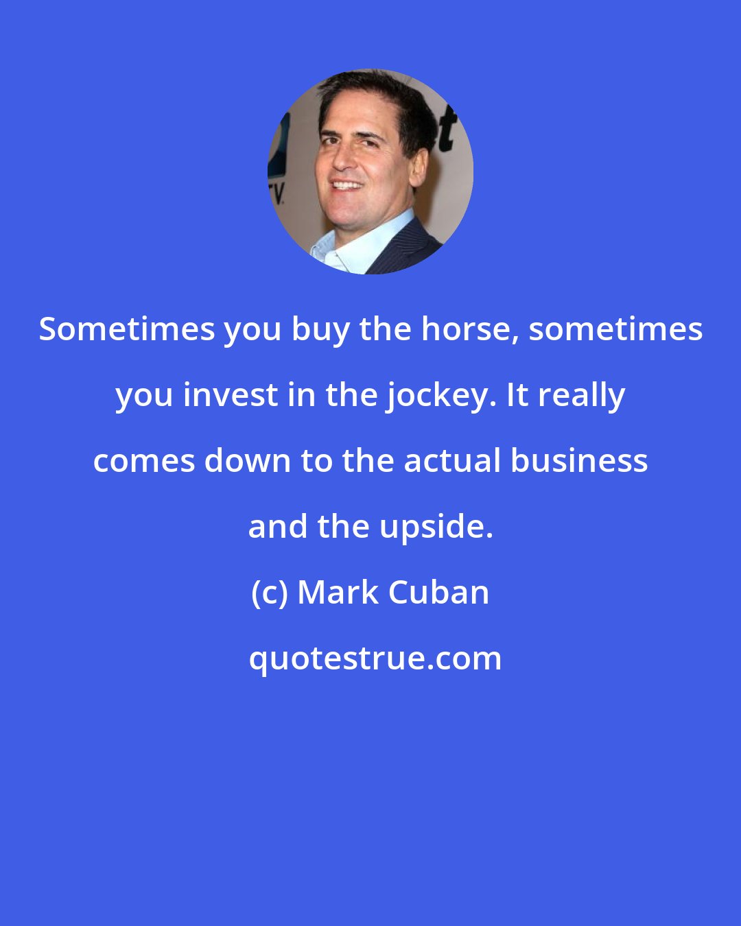 Mark Cuban: Sometimes you buy the horse, sometimes you invest in the jockey. It really comes down to the actual business and the upside.