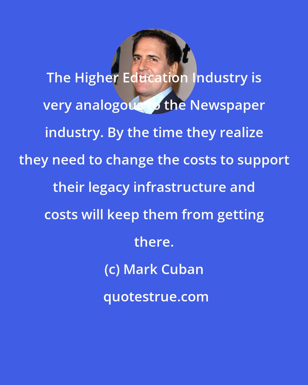 Mark Cuban: The Higher Education Industry is very analogous to the Newspaper industry. By the time they realize they need to change the costs to support their legacy infrastructure and costs will keep them from getting there.