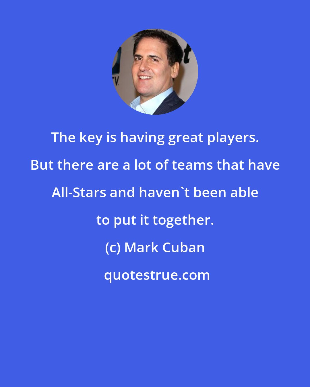 Mark Cuban: The key is having great players. But there are a lot of teams that have All-Stars and haven't been able to put it together.