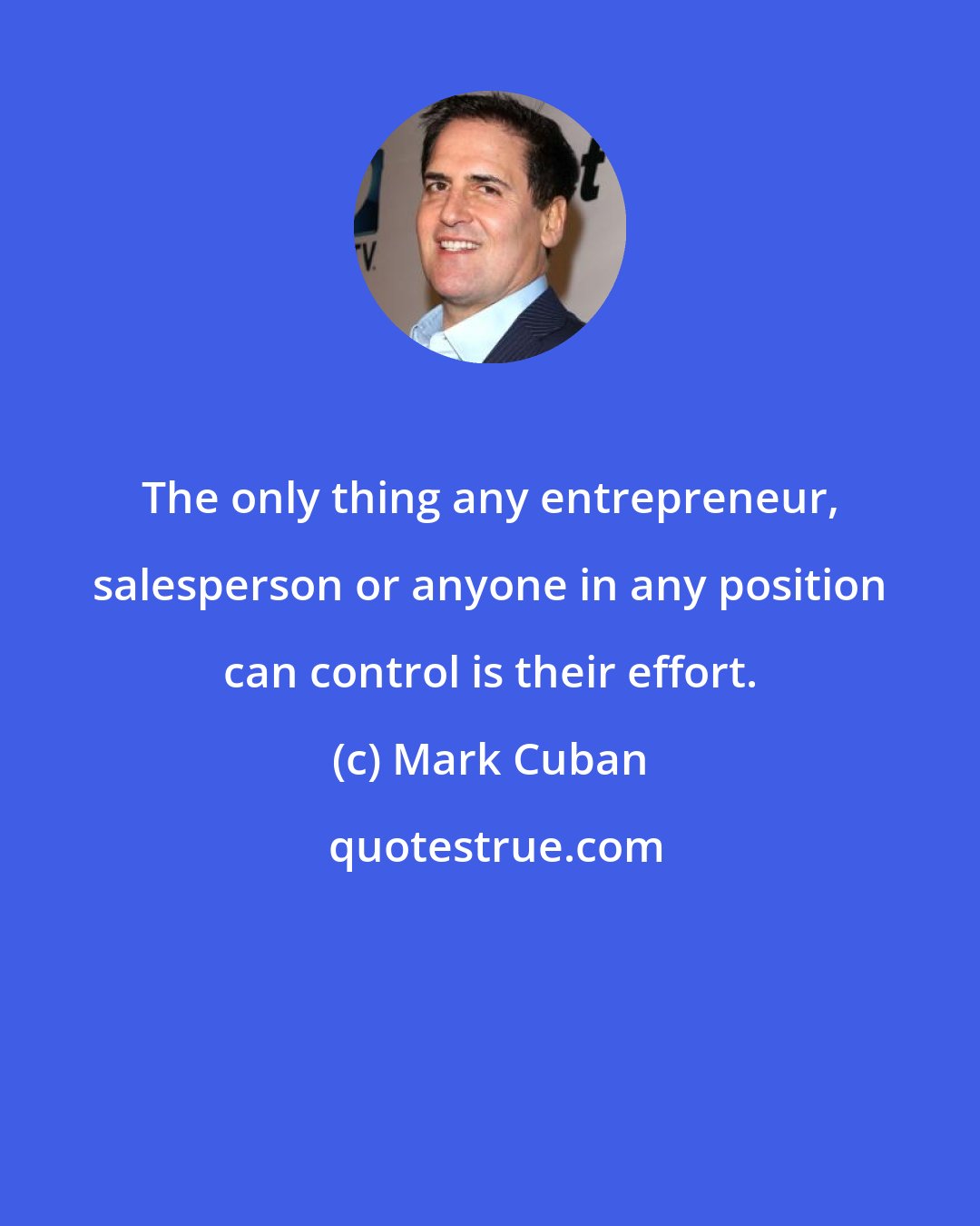 Mark Cuban: The only thing any entrepreneur, salesperson or anyone in any position can control is their effort.