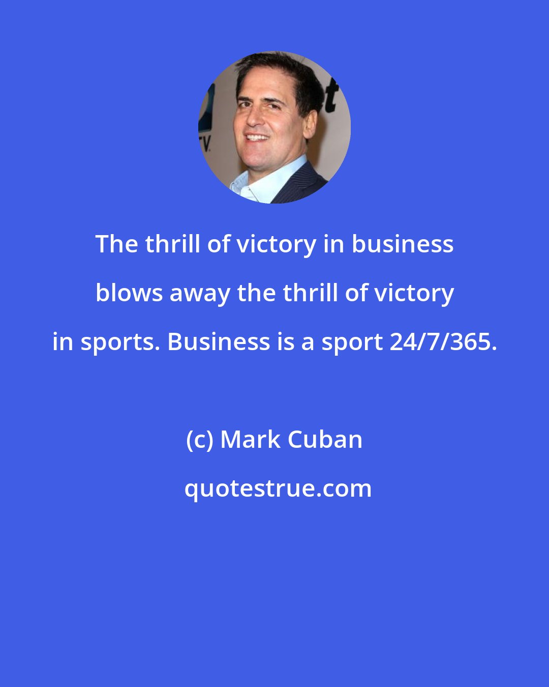 Mark Cuban: The thrill of victory in business blows away the thrill of victory in sports. Business is a sport 24/7/365.