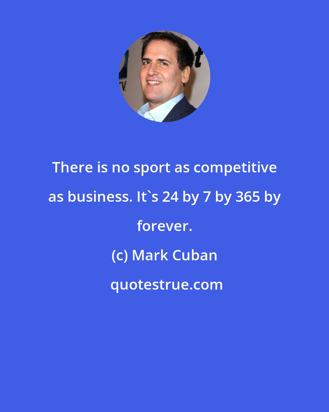 Mark Cuban: There is no sport as competitive as business. It's 24 by 7 by 365 by forever.