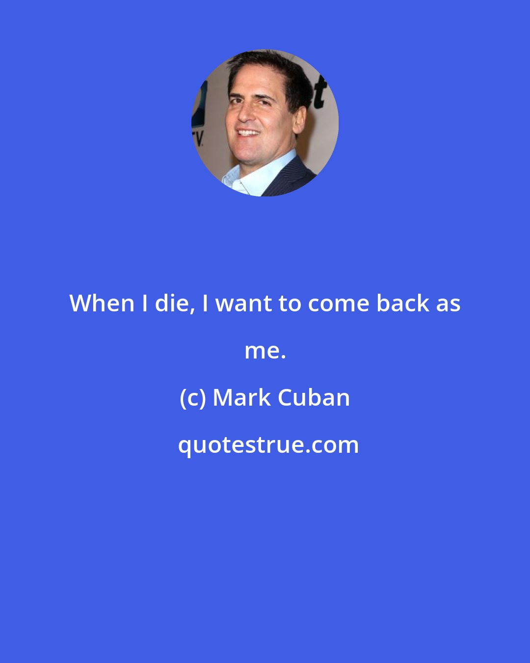 Mark Cuban: When I die, I want to come back as me.