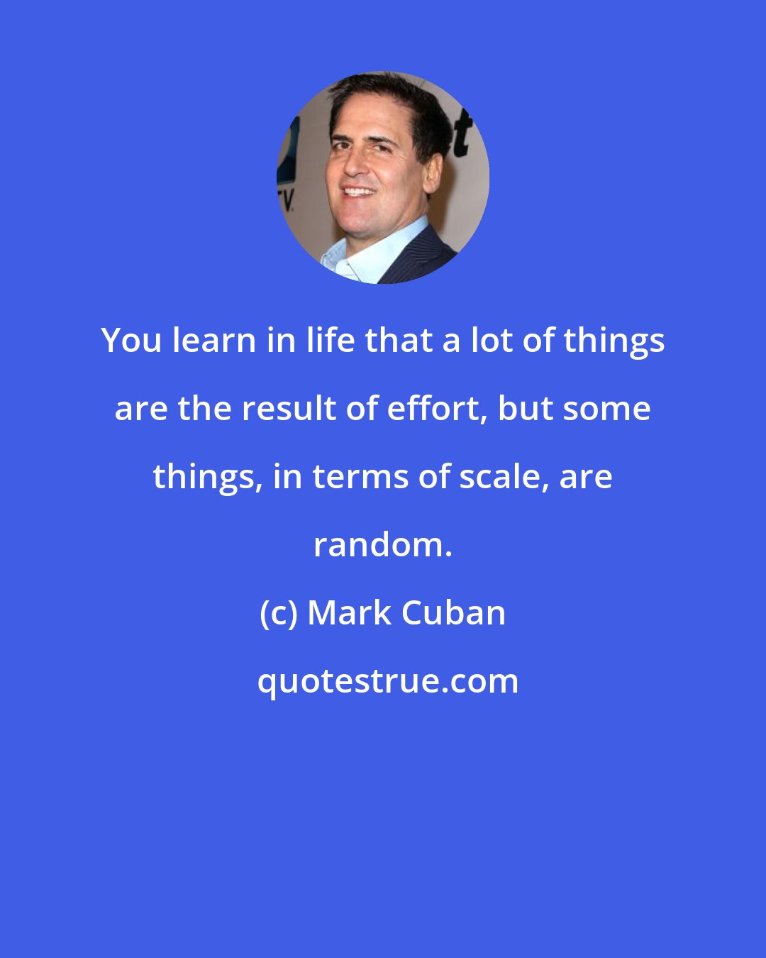 Mark Cuban: You learn in life that a lot of things are the result of effort, but some things, in terms of scale, are random.