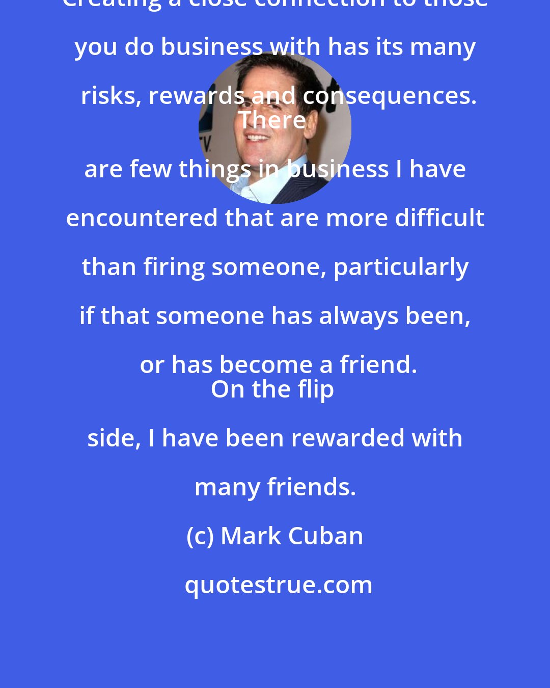 Mark Cuban: Creating a close connection to those you do business with has its many risks, rewards and consequences.
There are few things in business I have encountered that are more difficult than firing someone, particularly if that someone has always been, or has become a friend.
On the flip side, I have been rewarded with many friends.