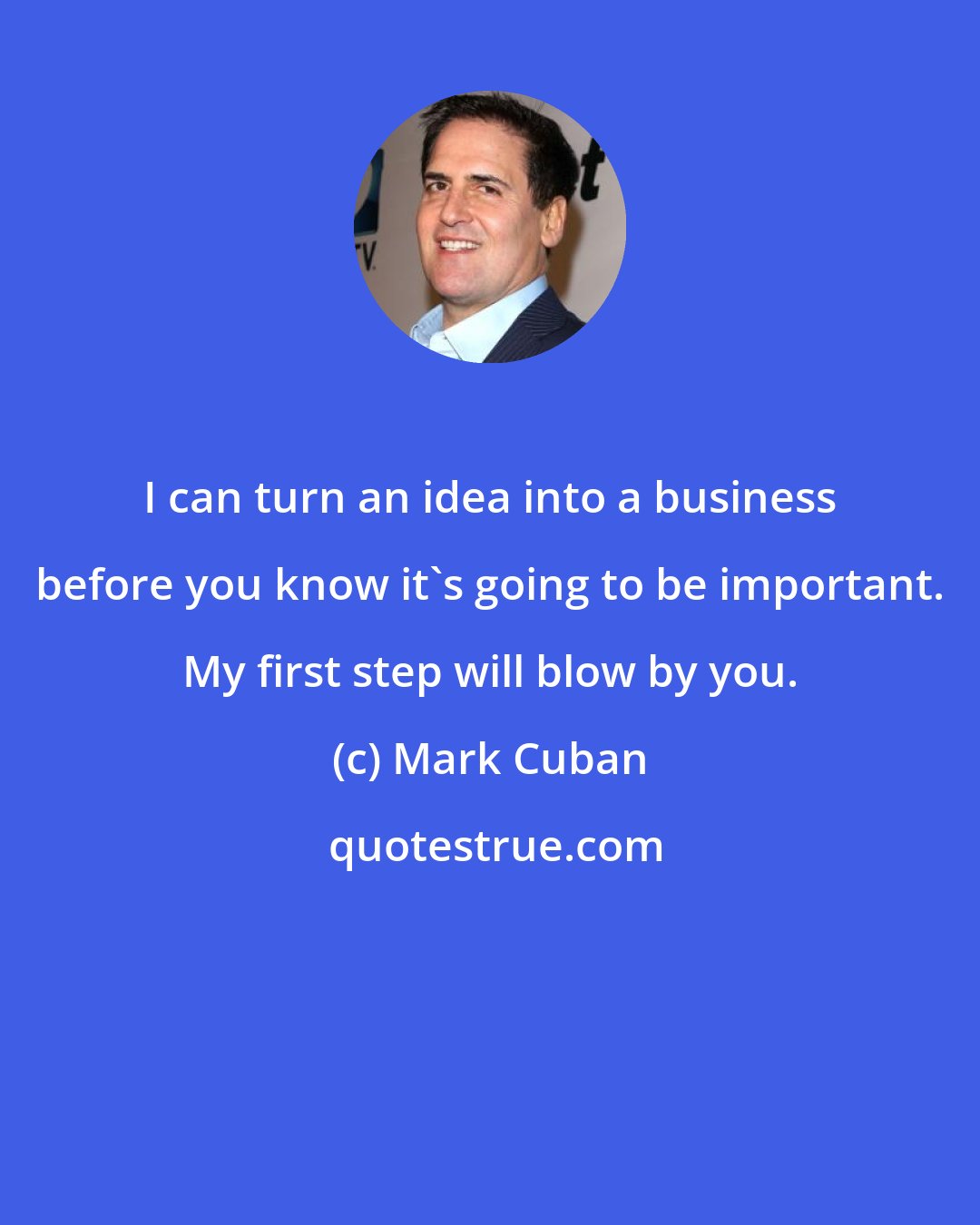 Mark Cuban: I can turn an idea into a business before you know it's going to be important. My first step will blow by you.