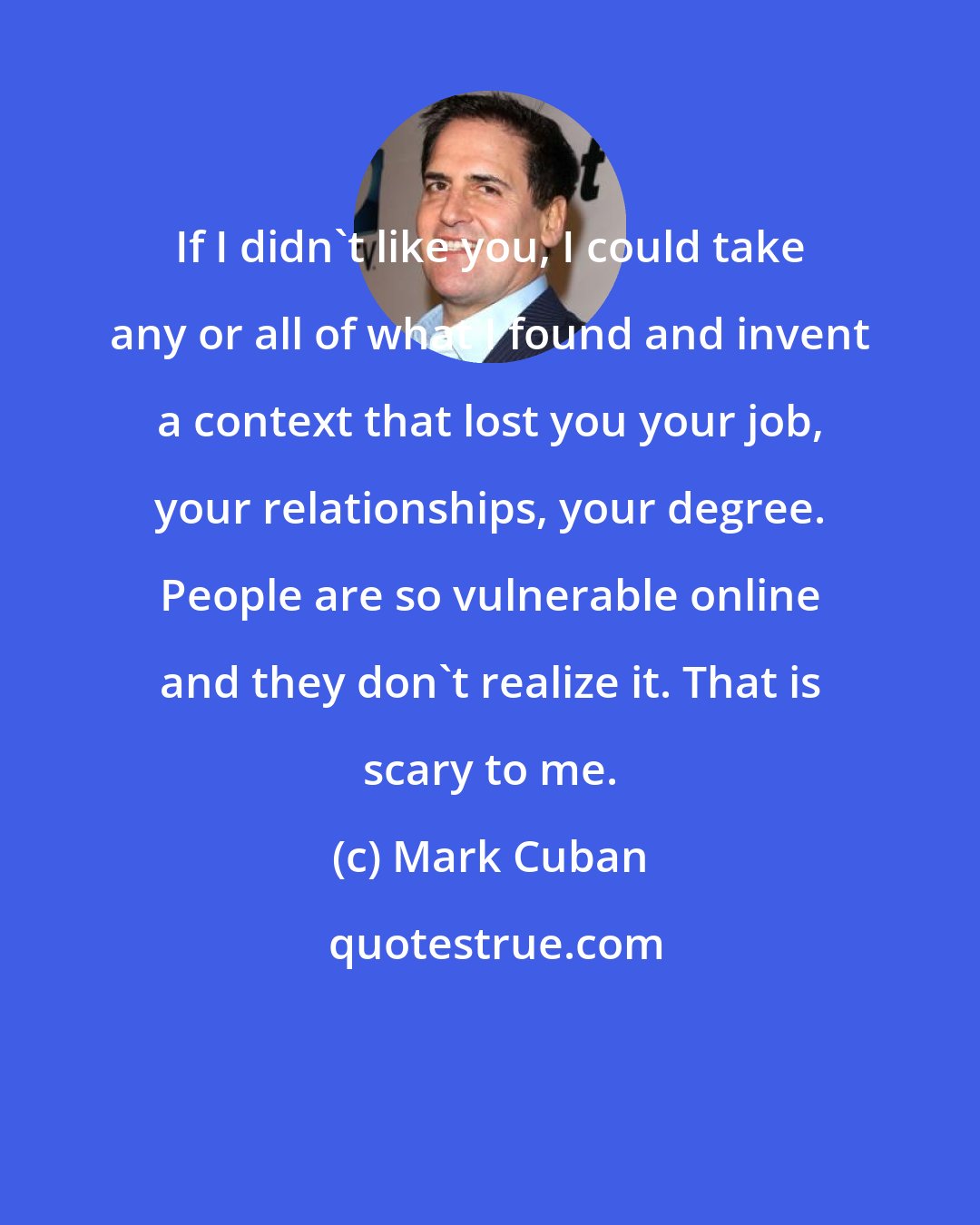 Mark Cuban: If I didn't like you, I could take any or all of what I found and invent a context that lost you your job, your relationships, your degree. People are so vulnerable online and they don't realize it. That is scary to me.