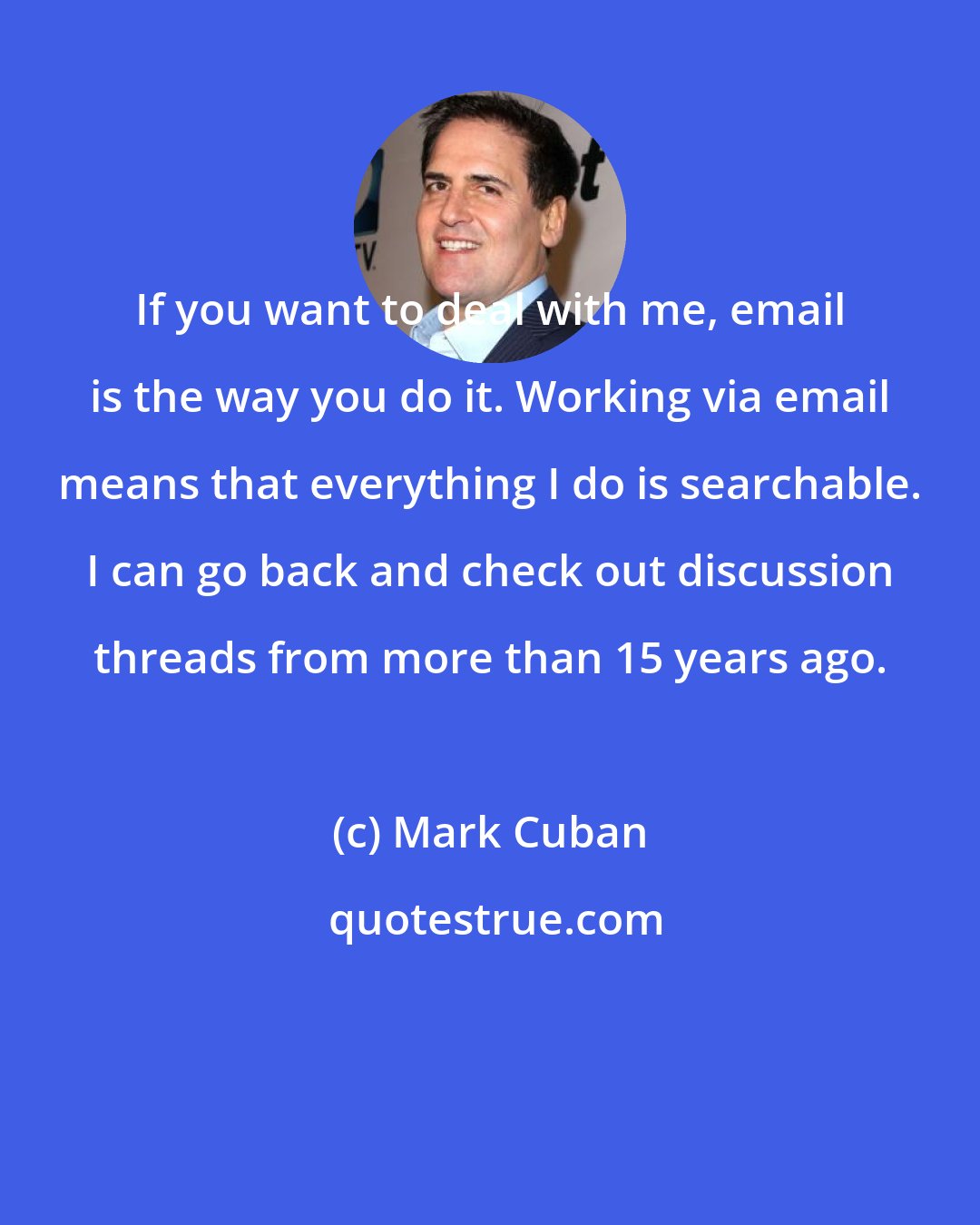 Mark Cuban: If you want to deal with me, email is the way you do it. Working via email means that everything I do is searchable. I can go back and check out discussion threads from more than 15 years ago.