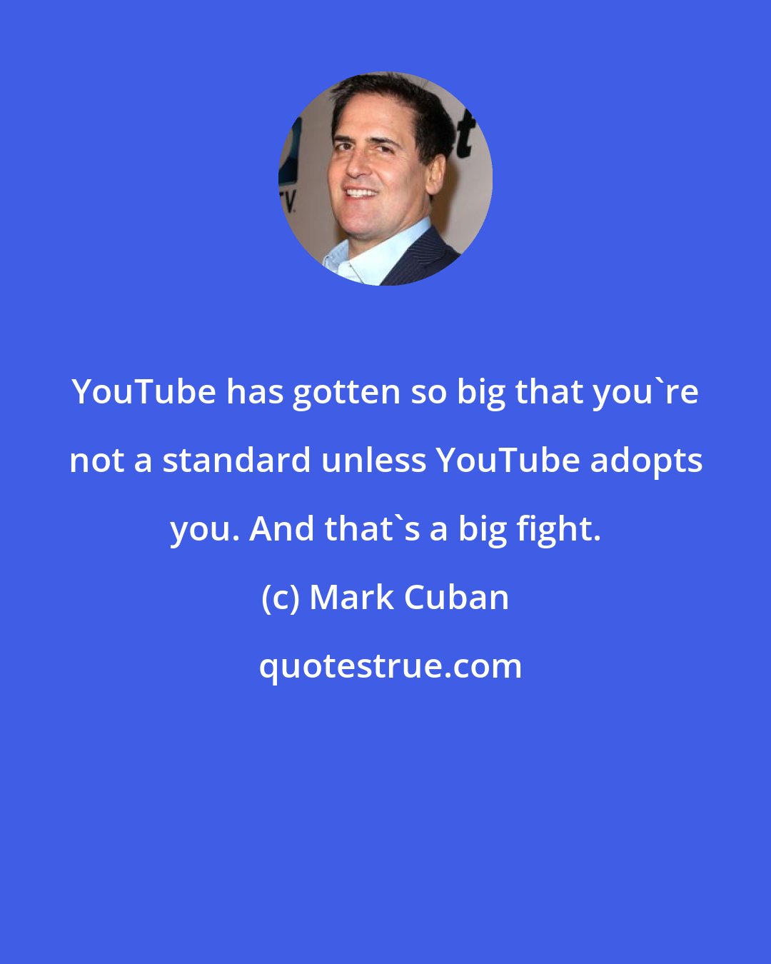 Mark Cuban: YouTube has gotten so big that you're not a standard unless YouTube adopts you. And that's a big fight.