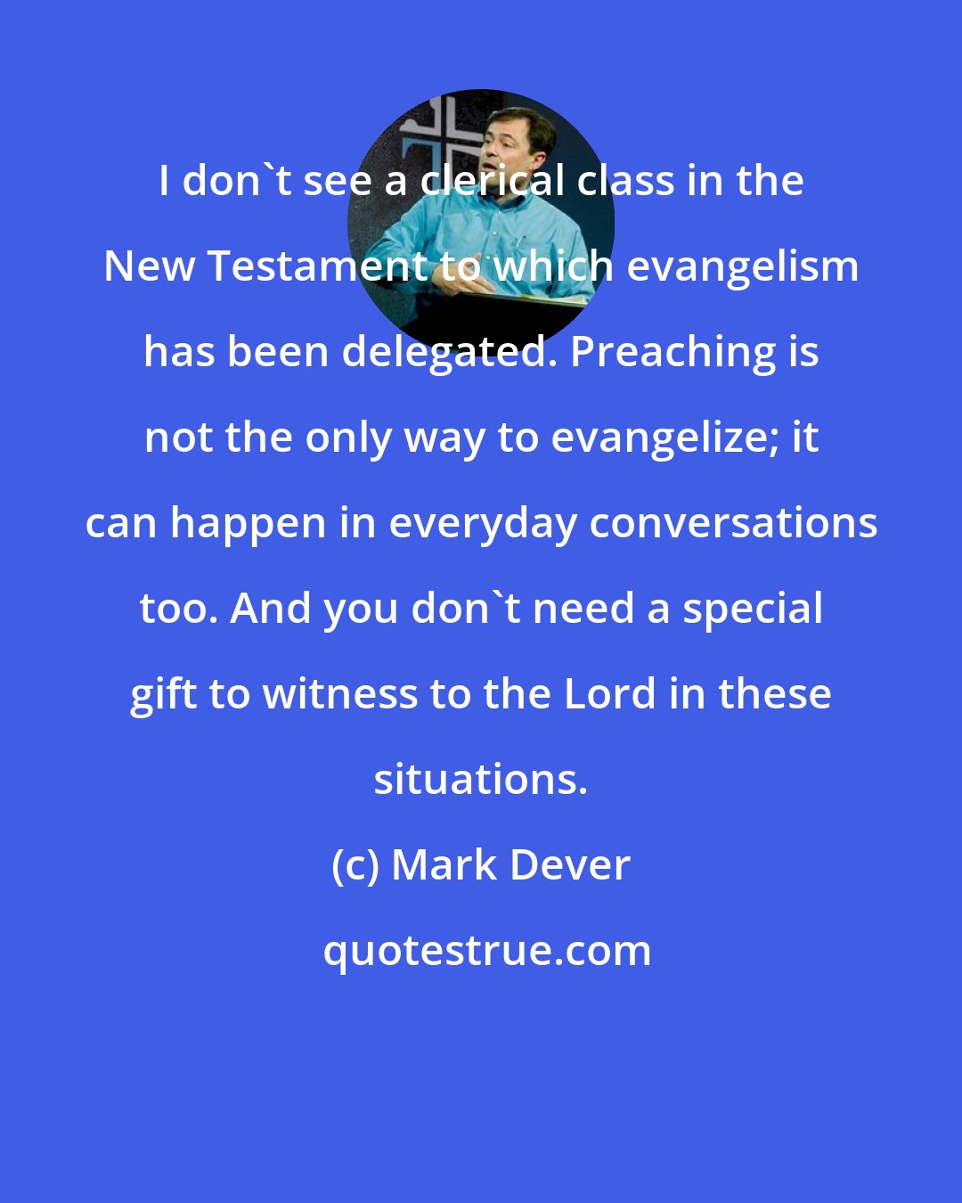 Mark Dever: I don't see a clerical class in the New Testament to which evangelism has been delegated. Preaching is not the only way to evangelize; it can happen in everyday conversations too. And you don't need a special gift to witness to the Lord in these situations.