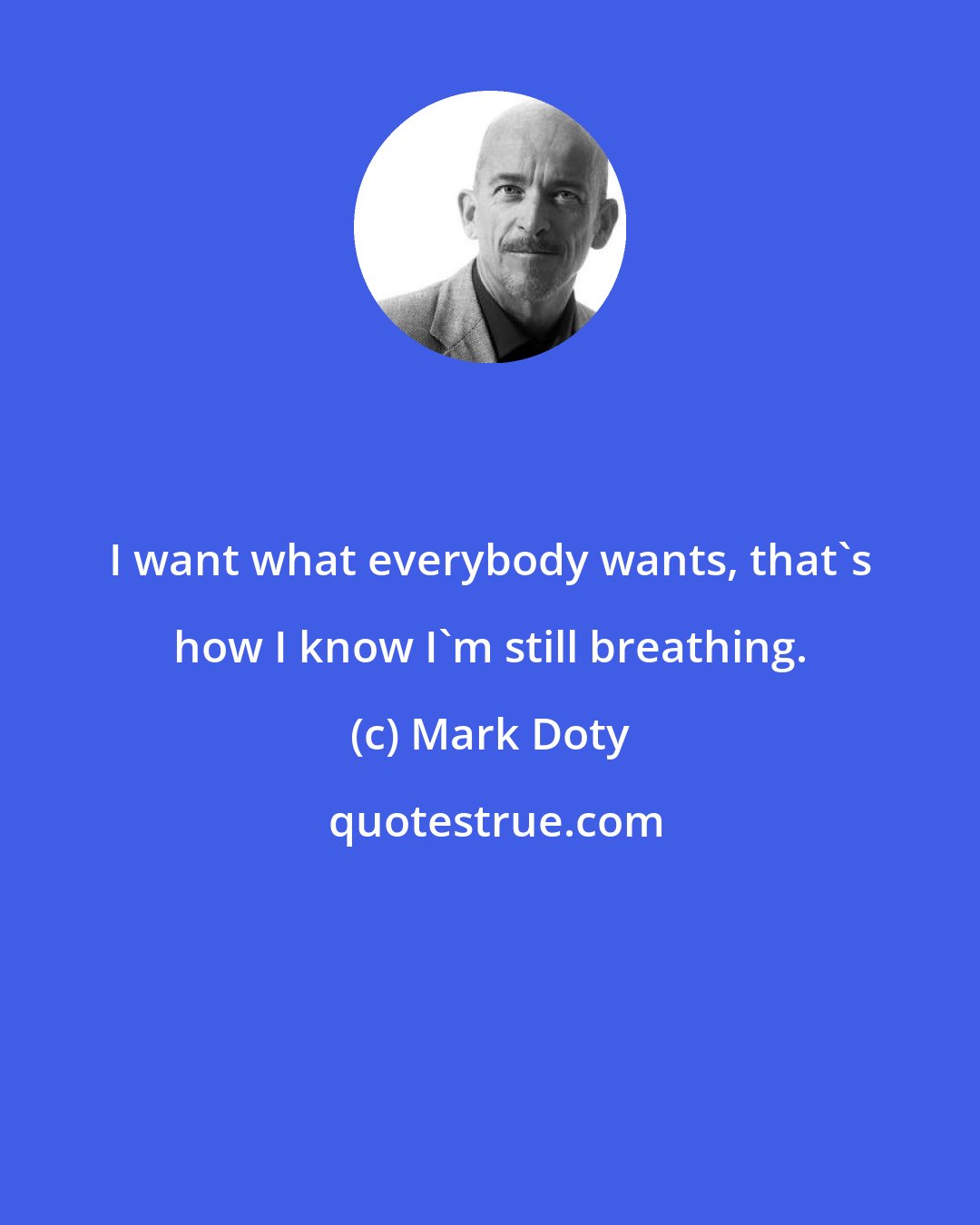 Mark Doty: I want what everybody wants, that's how I know I'm still breathing.