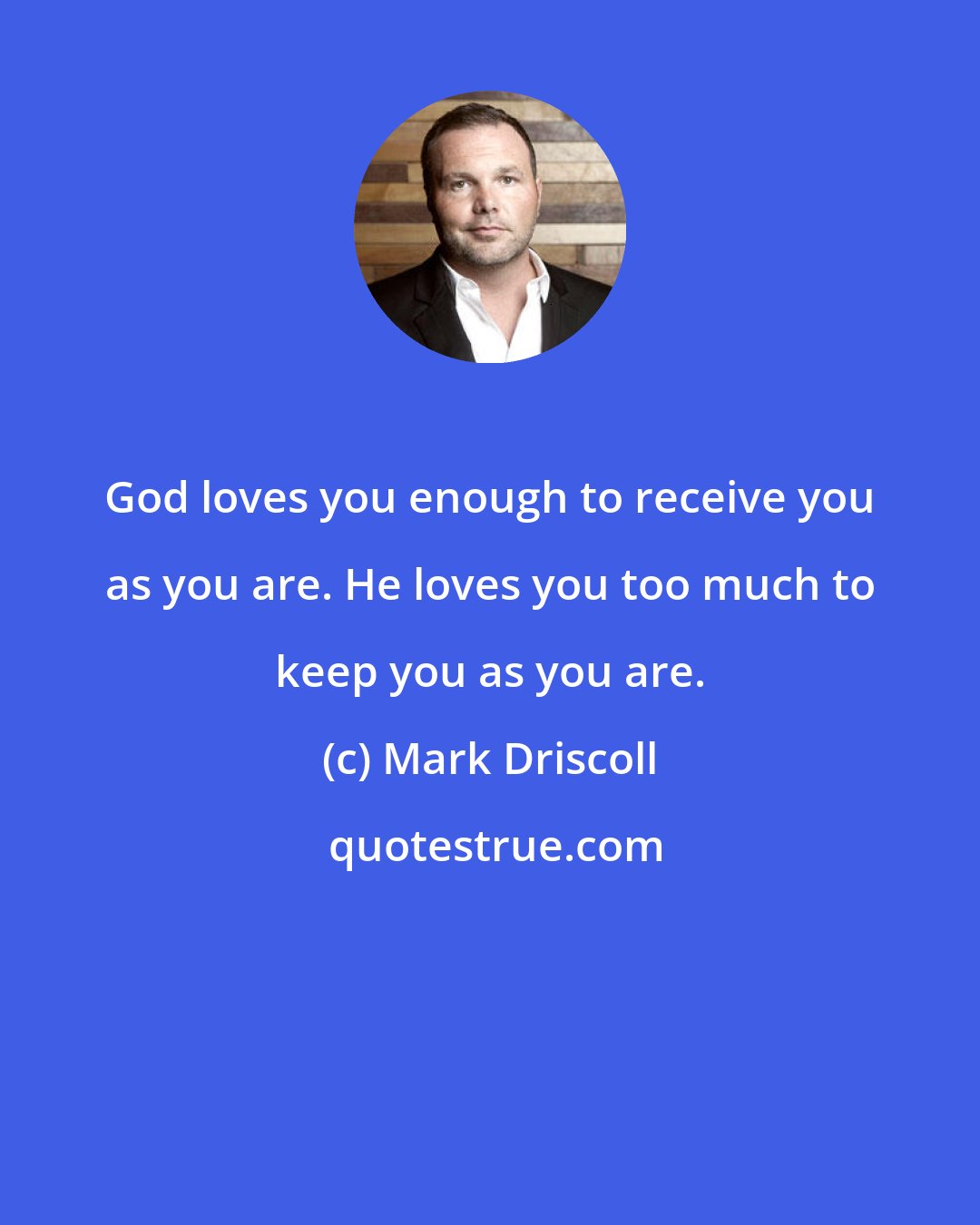 Mark Driscoll: God loves you enough to receive you as you are. He loves you too much to keep you as you are.