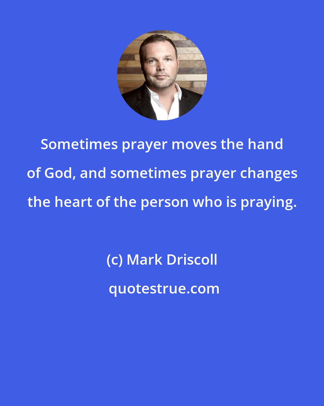 Mark Driscoll: Sometimes prayer moves the hand of God, and sometimes prayer changes the heart of the person who is praying.