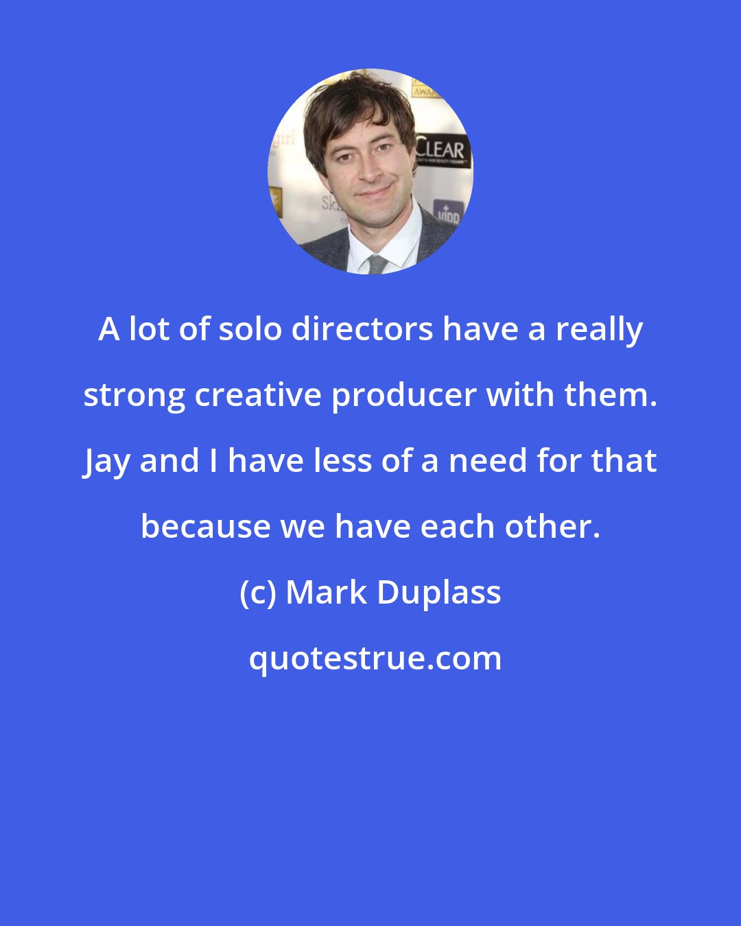 Mark Duplass: A lot of solo directors have a really strong creative producer with them. Jay and I have less of a need for that because we have each other.