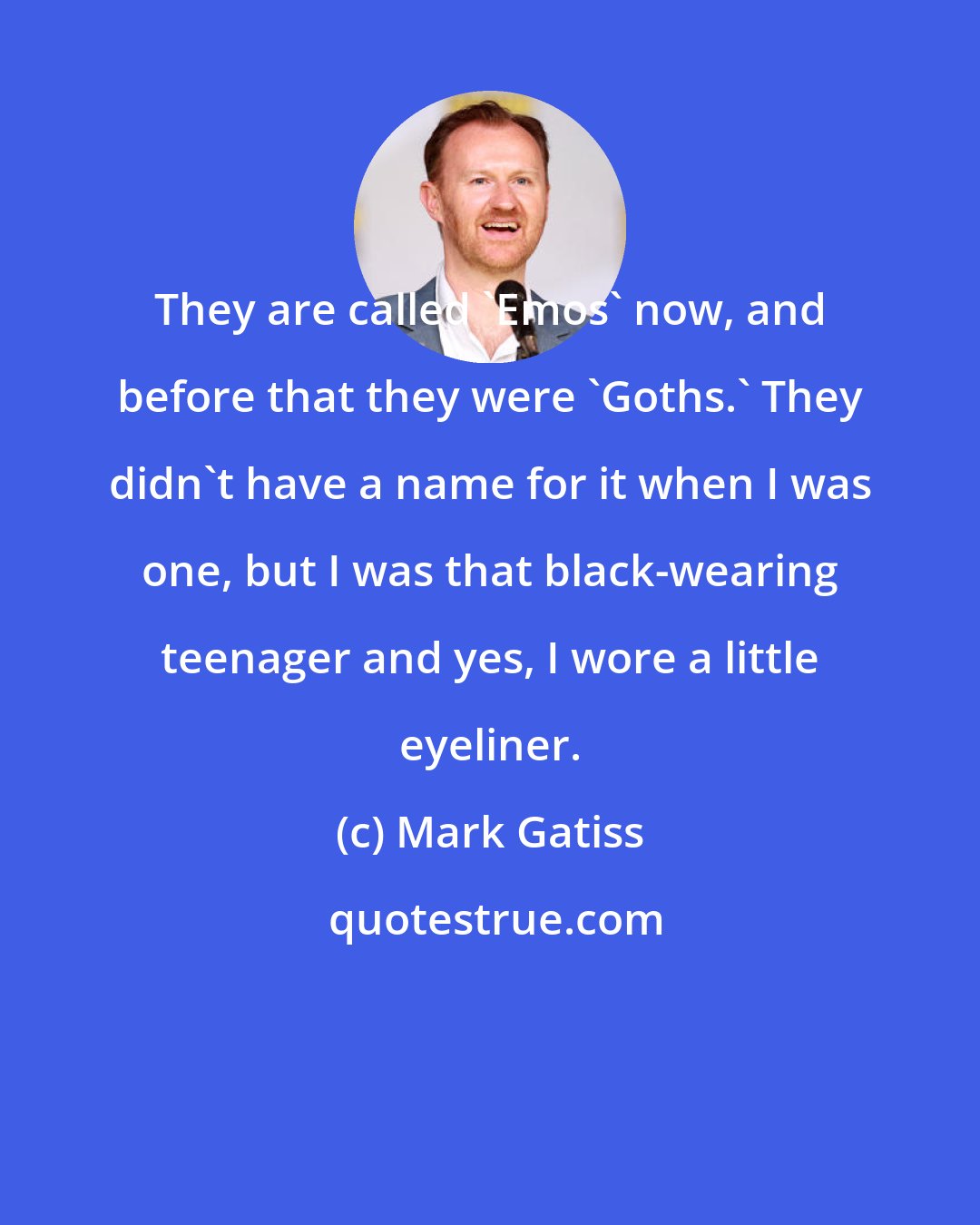 Mark Gatiss: They are called 'Emos' now, and before that they were 'Goths.' They didn't have a name for it when I was one, but I was that black-wearing teenager and yes, I wore a little eyeliner.