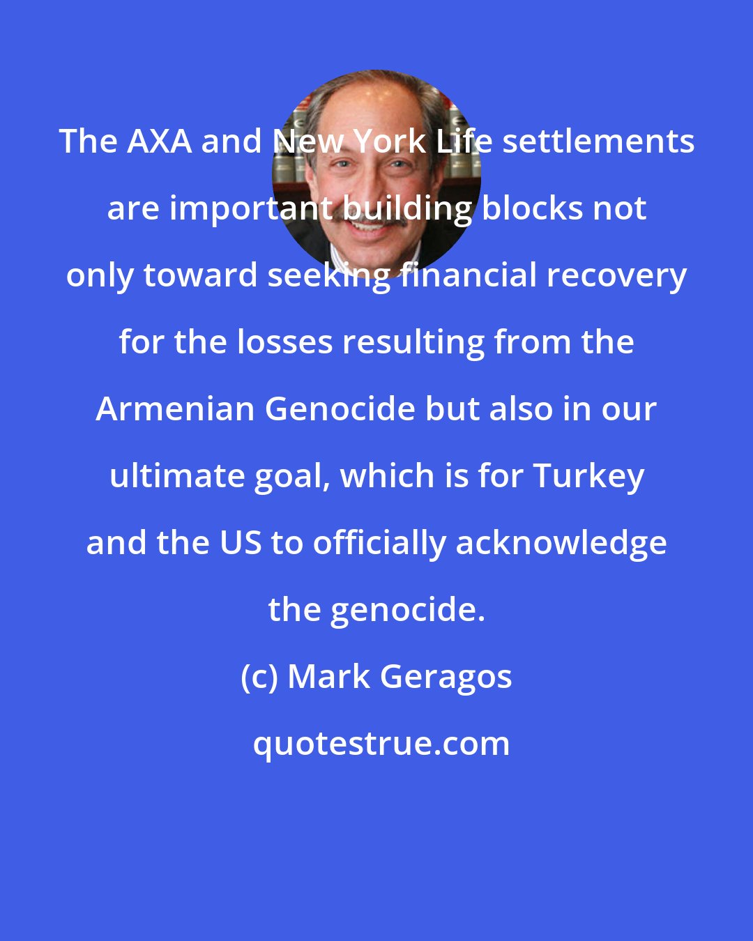 Mark Geragos: The AXA and New York Life settlements are important building blocks not only toward seeking financial recovery for the losses resulting from the Armenian Genocide but also in our ultimate goal, which is for Turkey and the US to officially acknowledge the genocide.