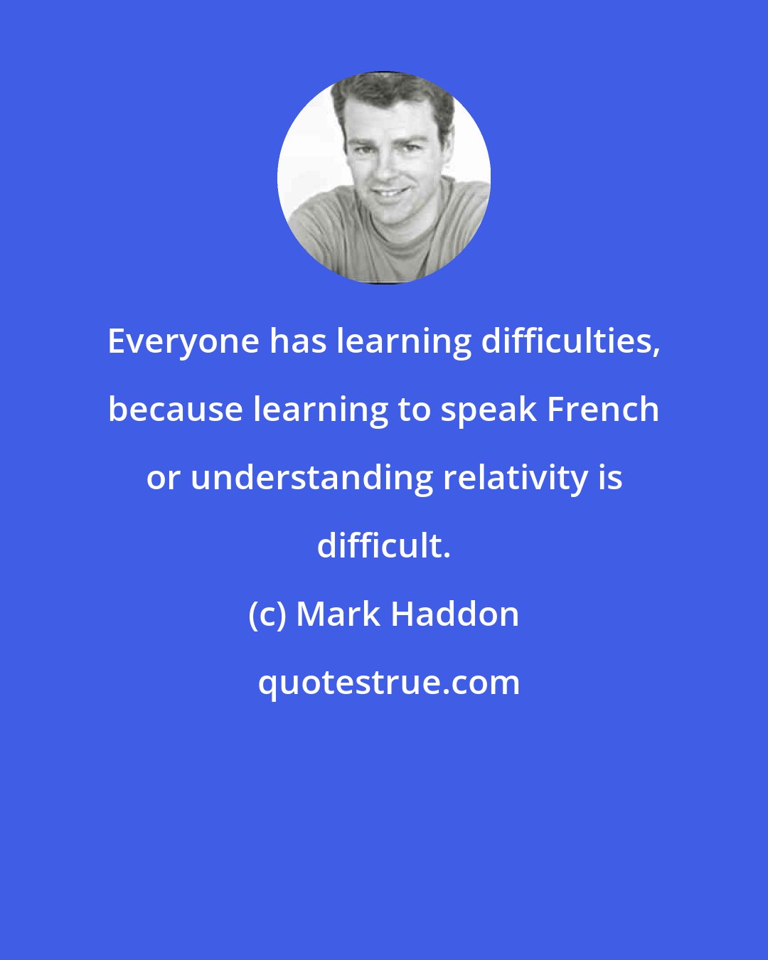Mark Haddon: Everyone has learning difficulties, because learning to speak French or understanding relativity is difficult.