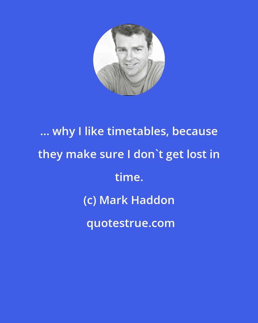 Mark Haddon: ... why I like timetables, because they make sure I don't get lost in time.