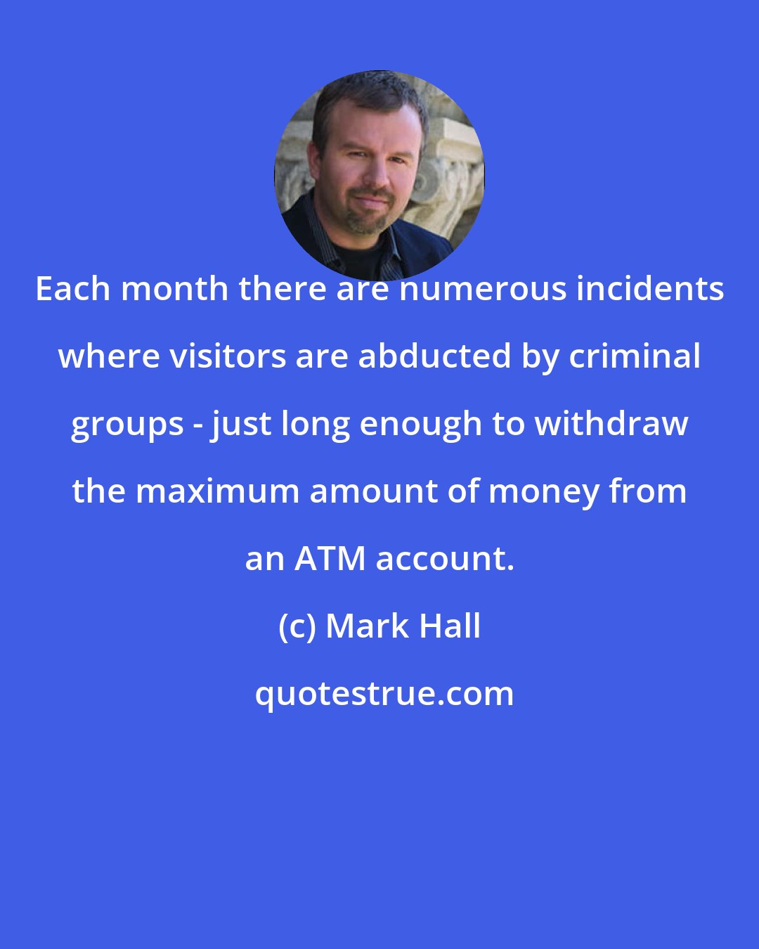 Mark Hall: Each month there are numerous incidents where visitors are abducted by criminal groups - just long enough to withdraw the maximum amount of money from an ATM account.