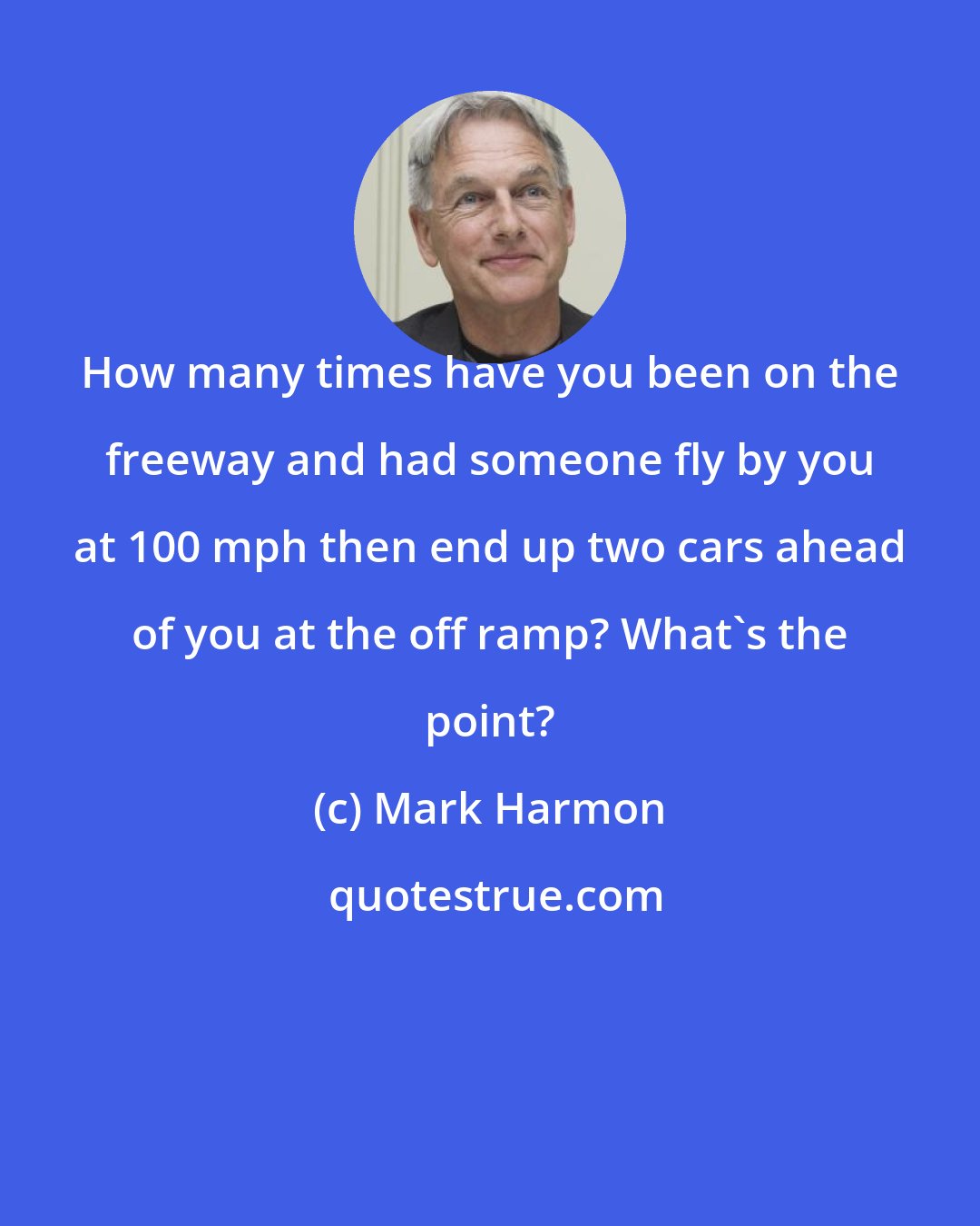 Mark Harmon: How many times have you been on the freeway and had someone fly by you at 100 mph then end up two cars ahead of you at the off ramp? What's the point?
