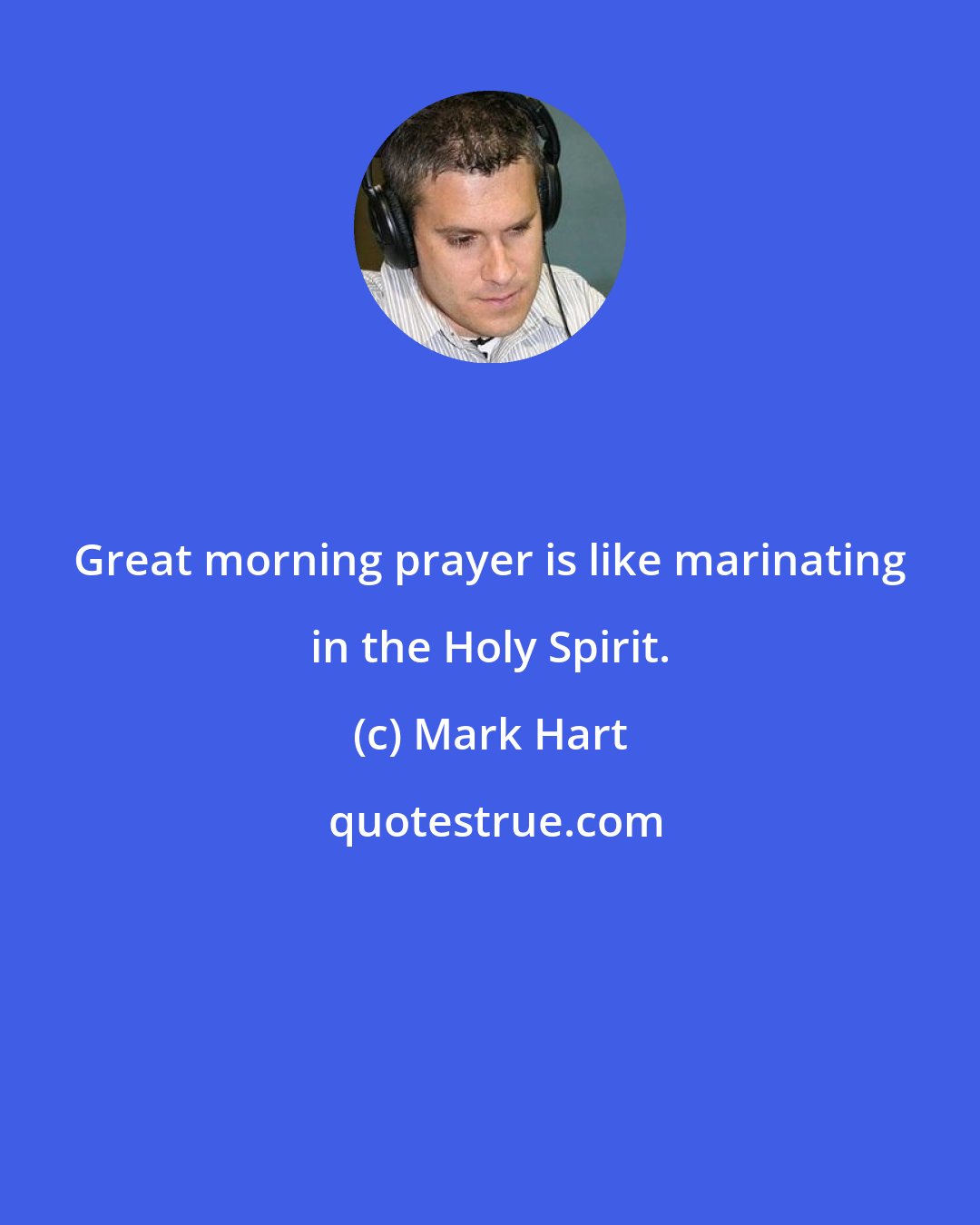 Mark Hart: Great morning prayer is like marinating in the Holy Spirit.