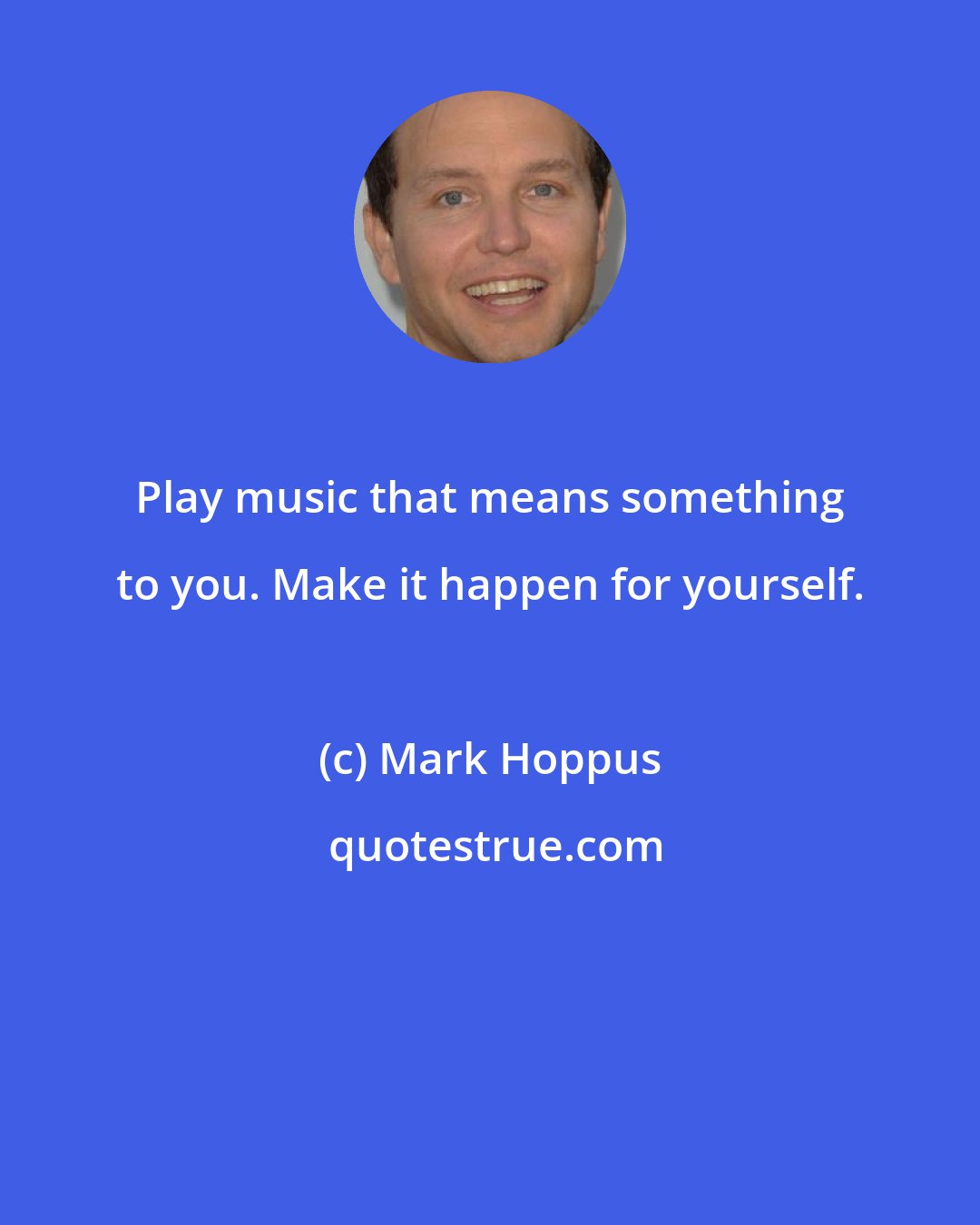 Mark Hoppus: Play music that means something to you. Make it happen for yourself.