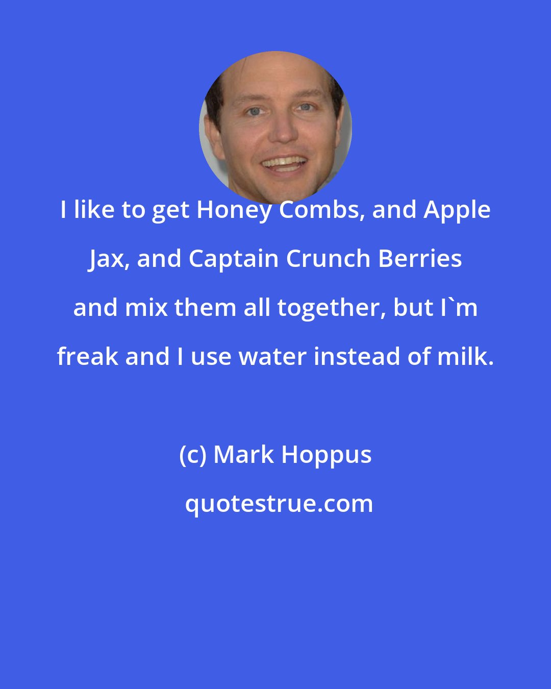 Mark Hoppus: I like to get Honey Combs, and Apple Jax, and Captain Crunch Berries and mix them all together, but I'm freak and I use water instead of milk.