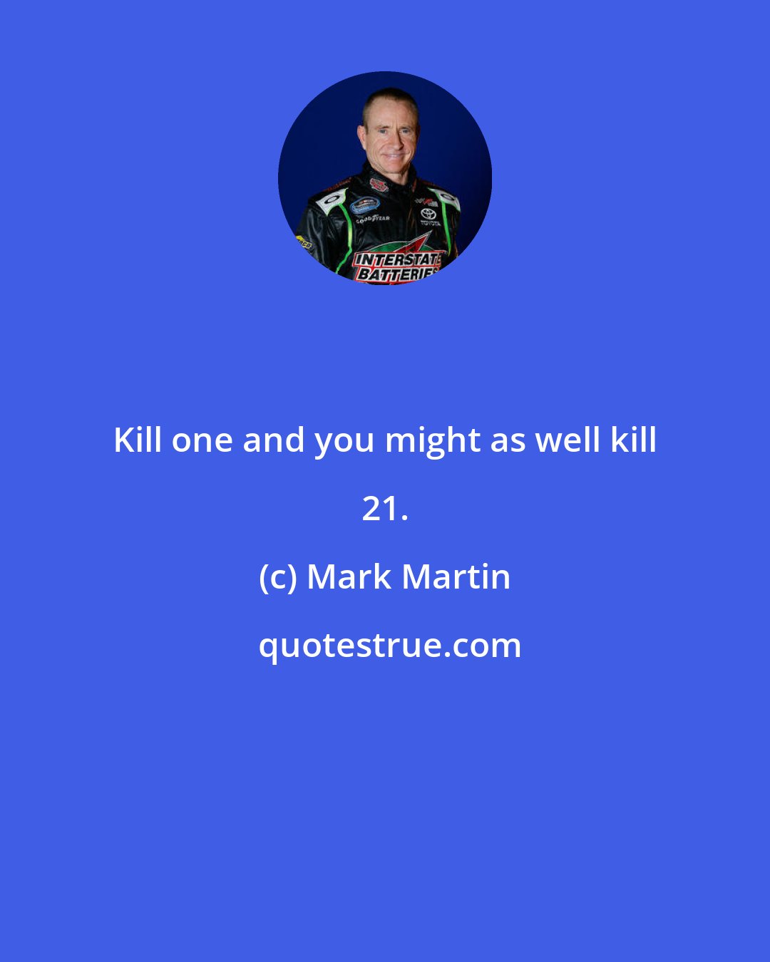 Mark Martin: Kill one and you might as well kill 21.