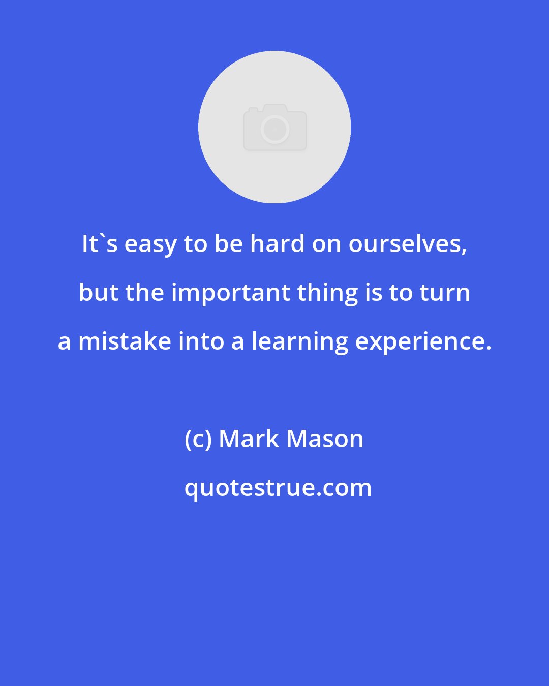 Mark Mason: It's easy to be hard on ourselves, but the important thing is to turn a mistake into a learning experience.
