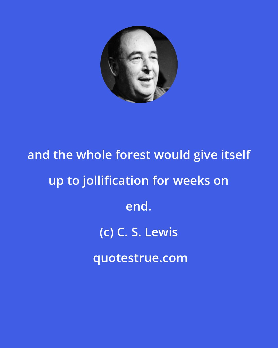 C. S. Lewis: and the whole forest would give itself up to jollification for weeks on end.