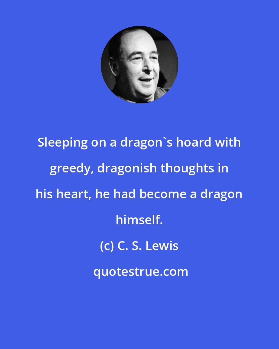 C. S. Lewis: Sleeping on a dragon's hoard with greedy, dragonish thoughts in his heart, he had become a dragon himself.