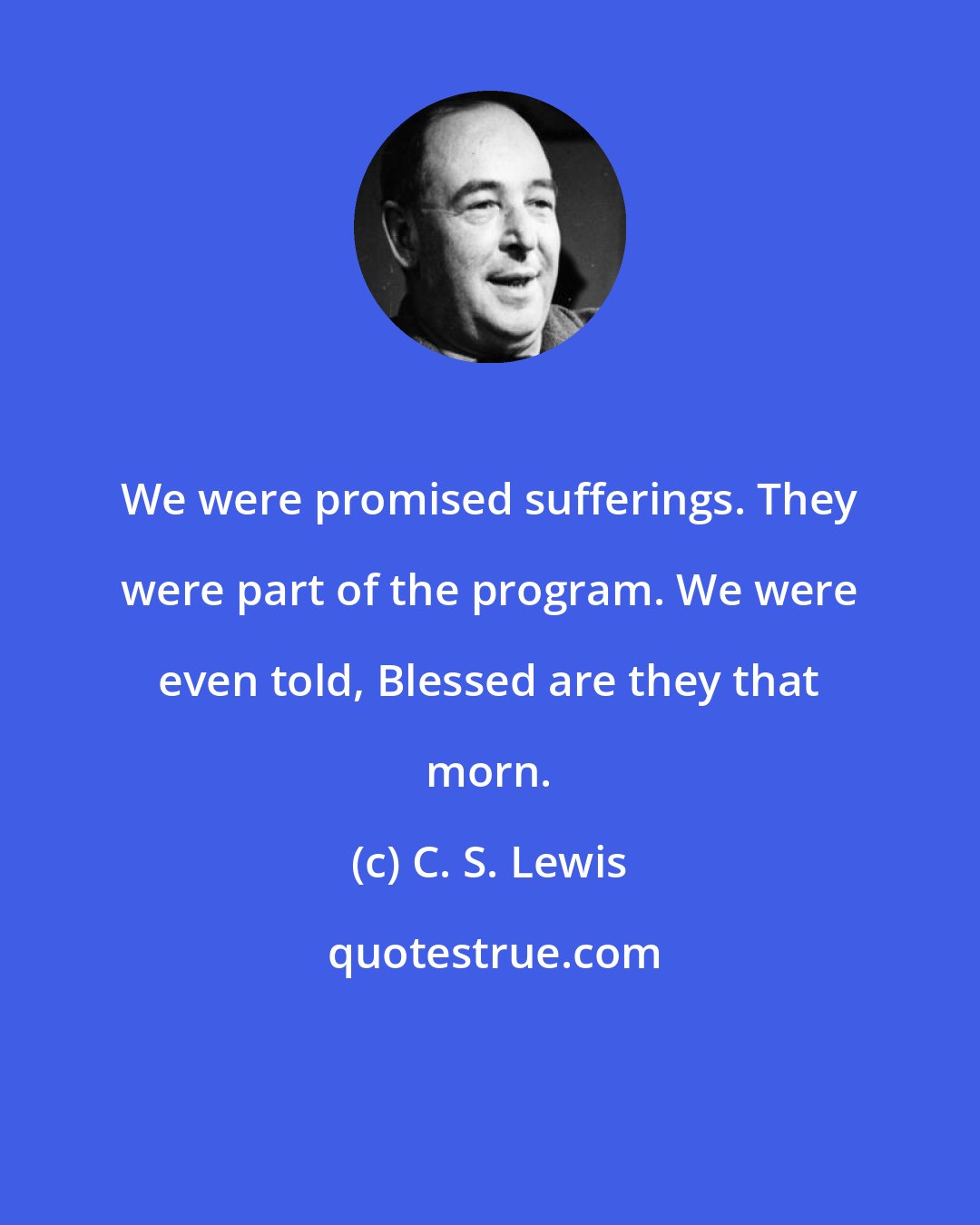 C. S. Lewis: We were promised sufferings. They were part of the program. We were even told, Blessed are they that morn.